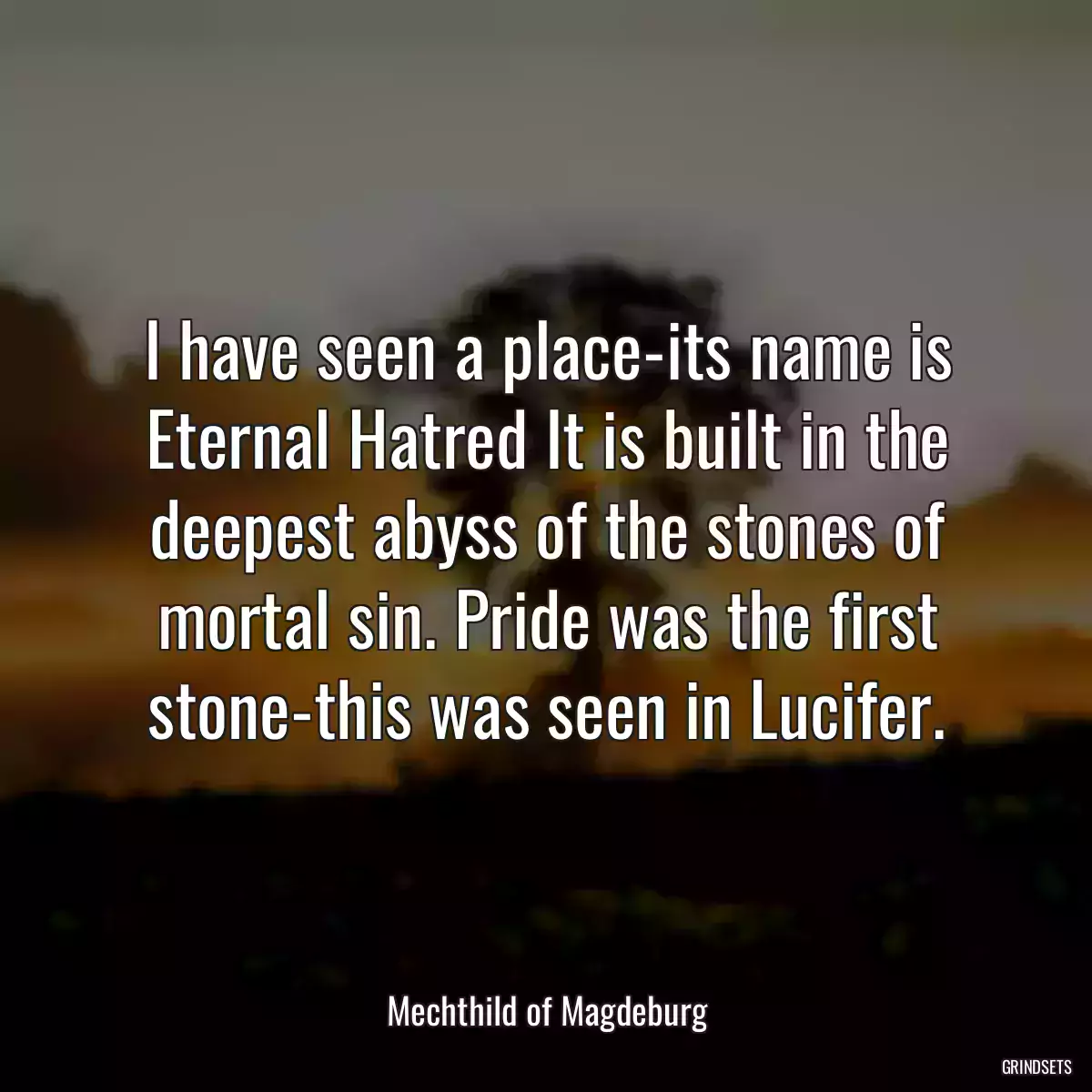 I have seen a place-its name is Eternal Hatred It is built in the deepest abyss of the stones of mortal sin. Pride was the first stone-this was seen in Lucifer.