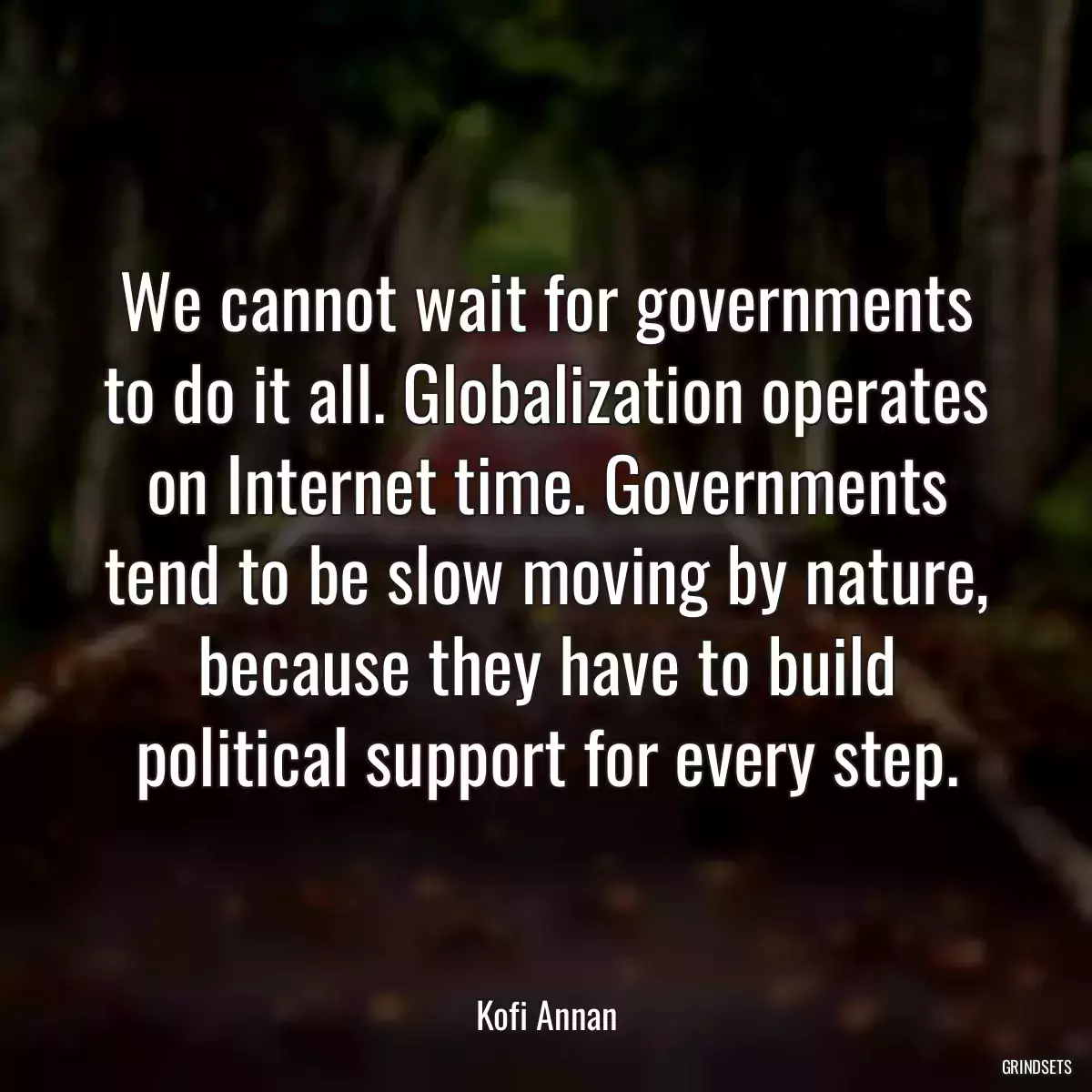 We cannot wait for governments to do it all. Globalization operates on Internet time. Governments tend to be slow moving by nature, because they have to build political support for every step.