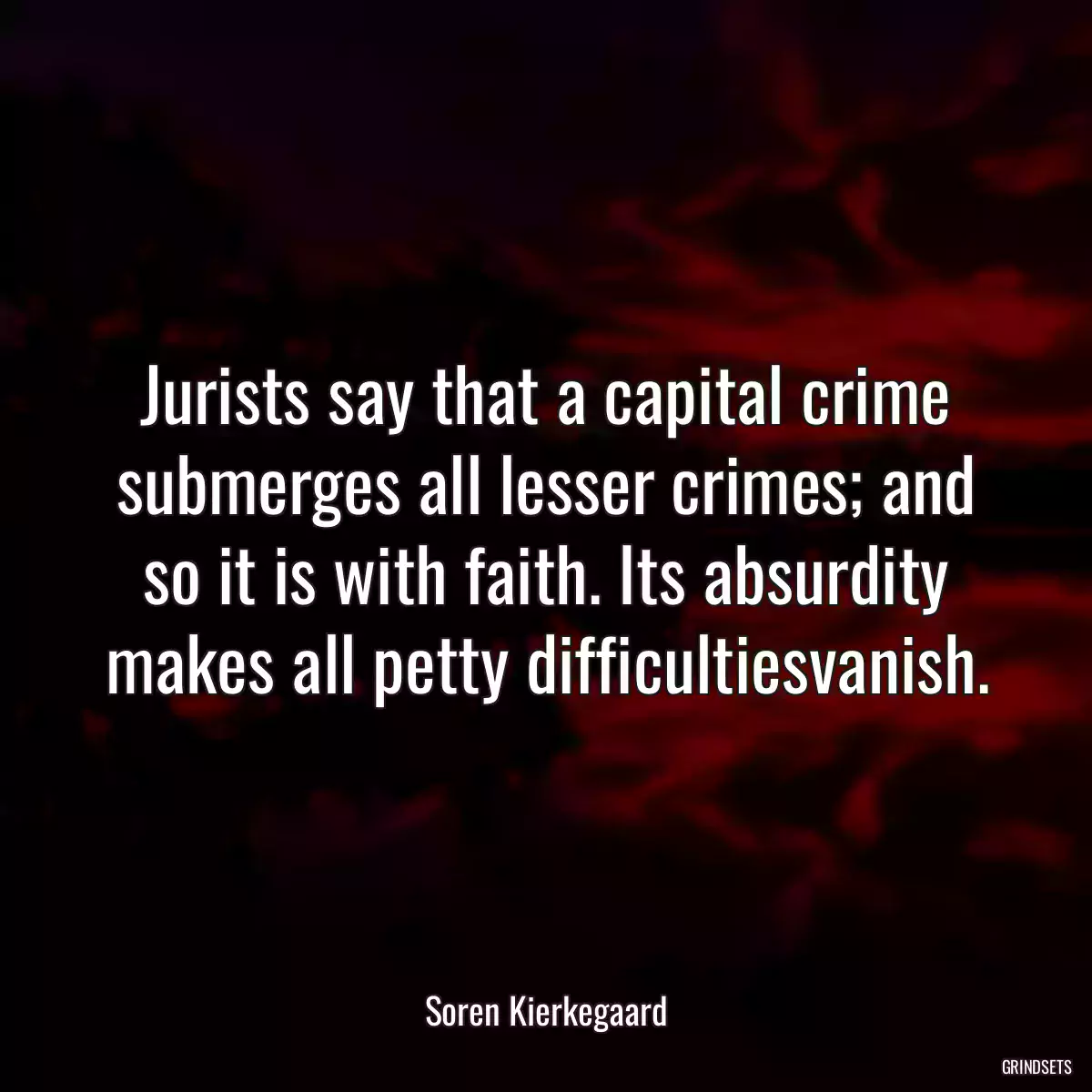 Jurists say that a capital crime submerges all lesser crimes; and so it is with faith. Its absurdity makes all petty difficultiesvanish.