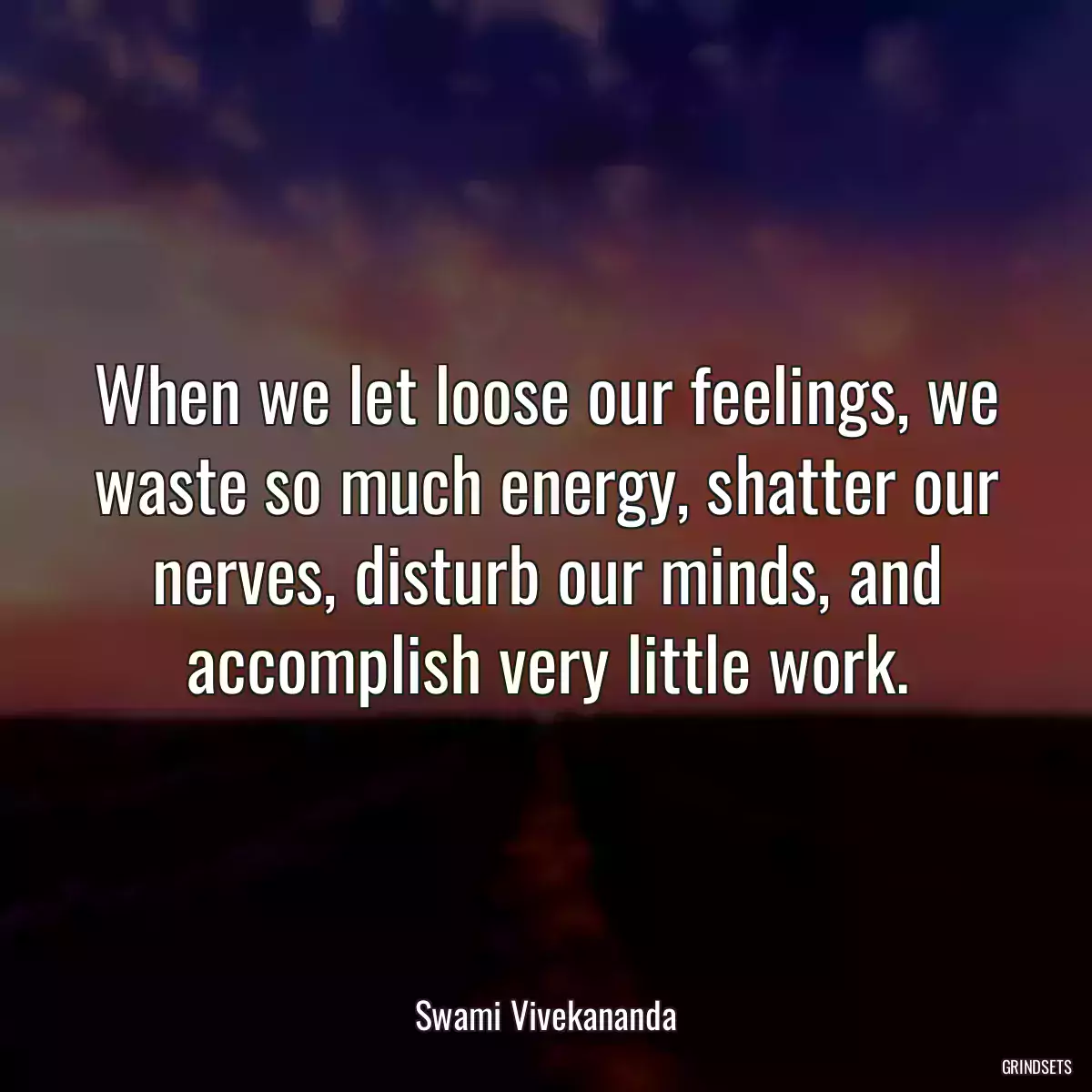 When we let loose our feelings, we waste so much energy, shatter our nerves, disturb our minds, and accomplish very little work.