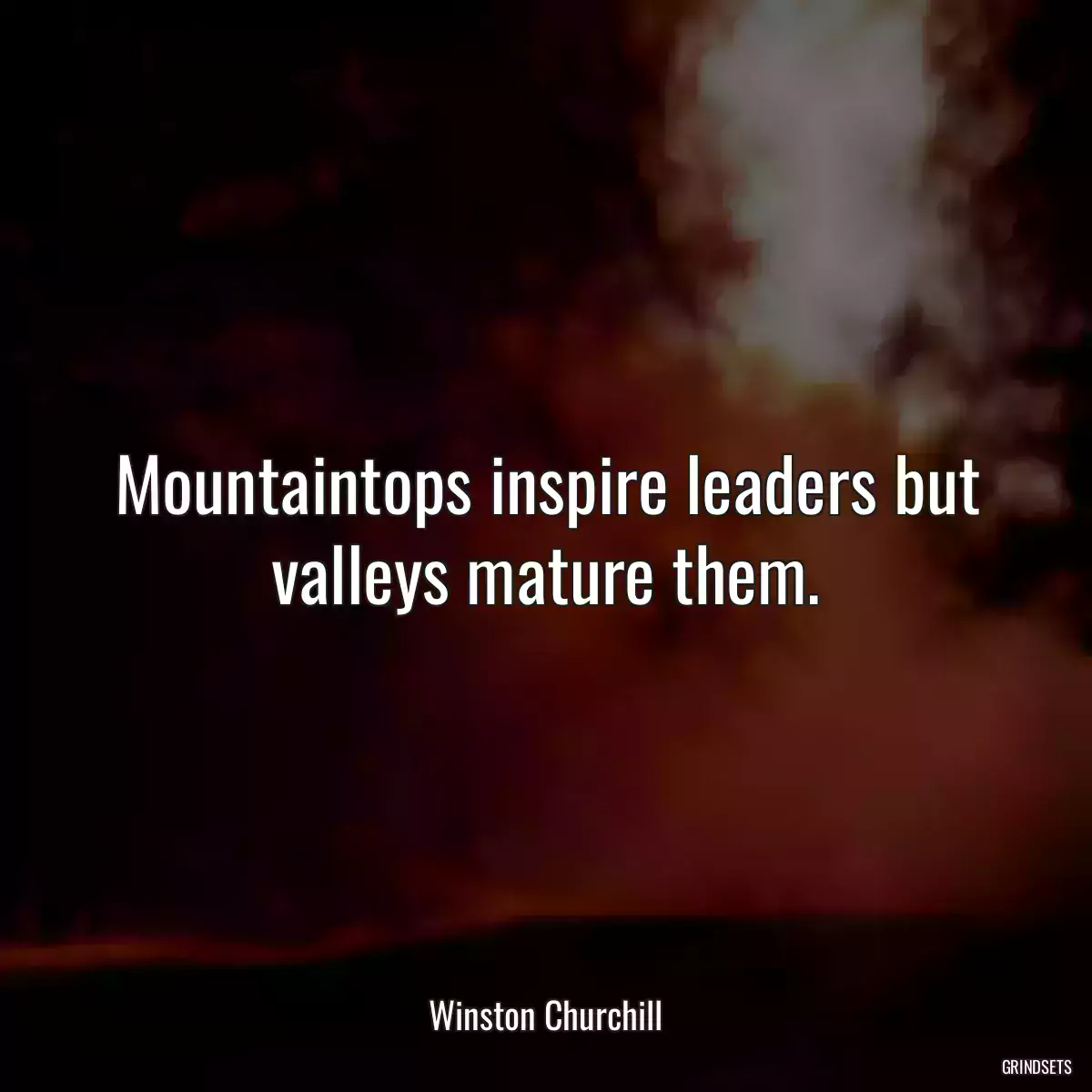 Mountaintops inspire leaders but valleys mature them.