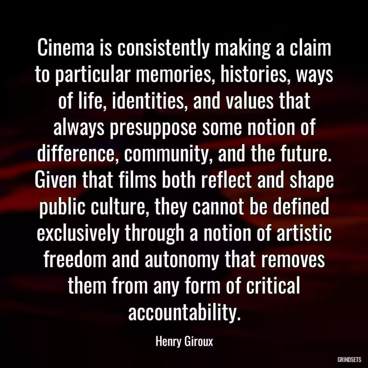 Cinema is consistently making a claim to particular memories, histories, ways of life, identities, and values that always presuppose some notion of difference, community, and the future. Given that films both reflect and shape public culture, they cannot be defined exclusively through a notion of artistic freedom and autonomy that removes them from any form of critical accountability.