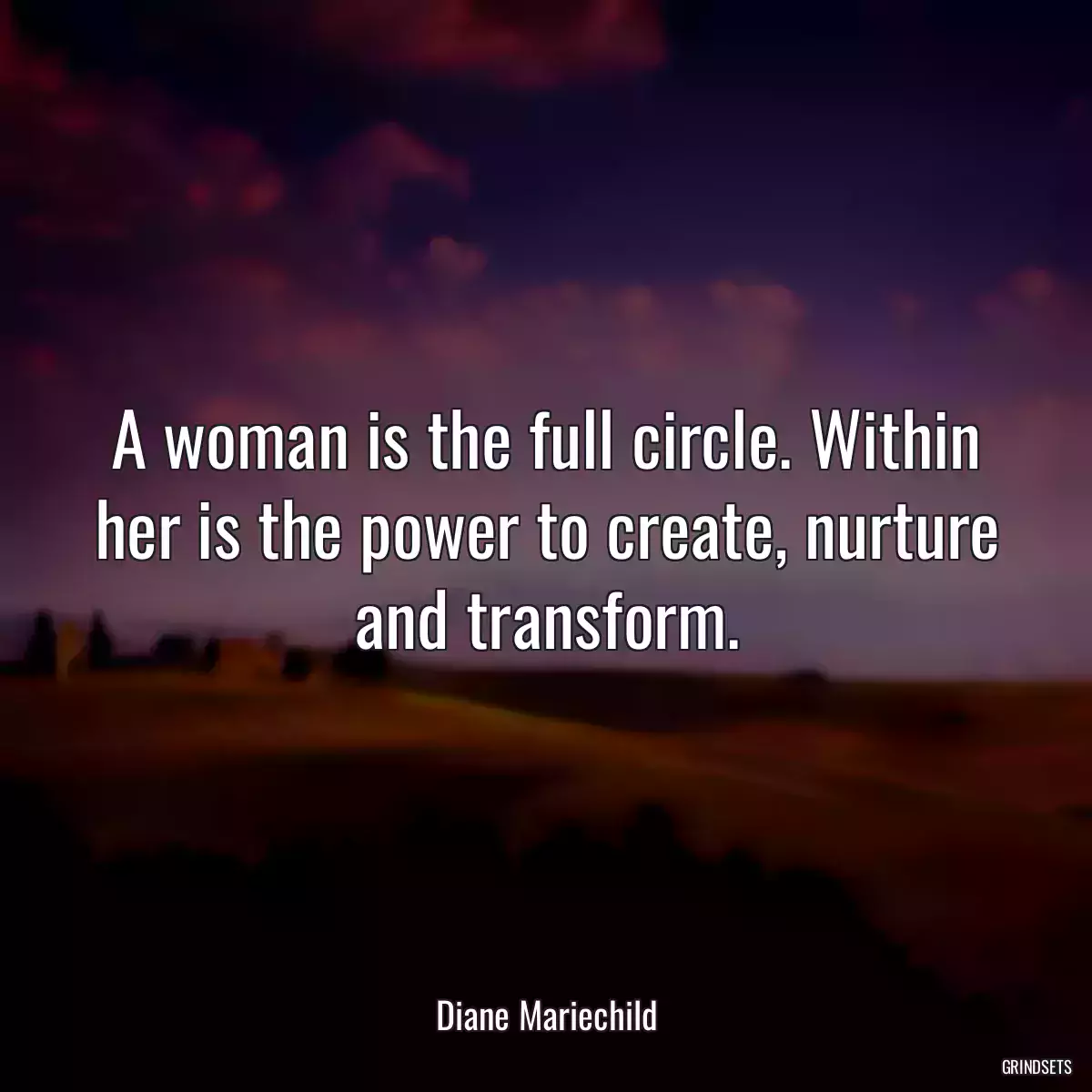 A woman is the full circle. Within her is the power to create, nurture and transform.