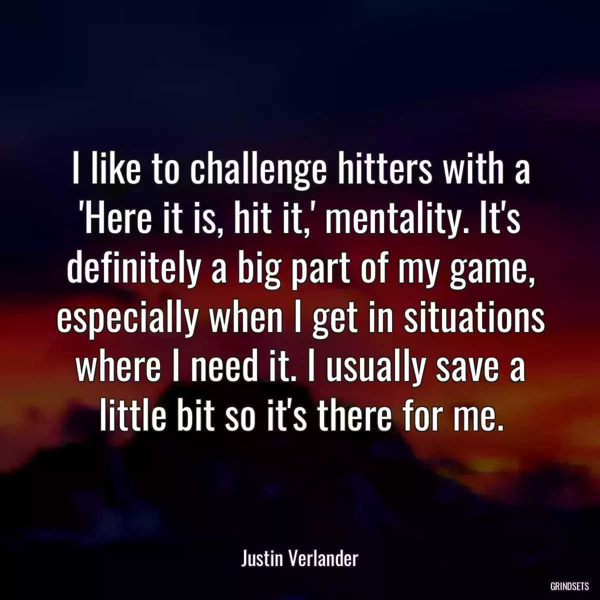I like to challenge hitters with a \'Here it is, hit it,\' mentality. It\'s definitely a big part of my game, especially when I get in situations where I need it. I usually save a little bit so it\'s there for me.