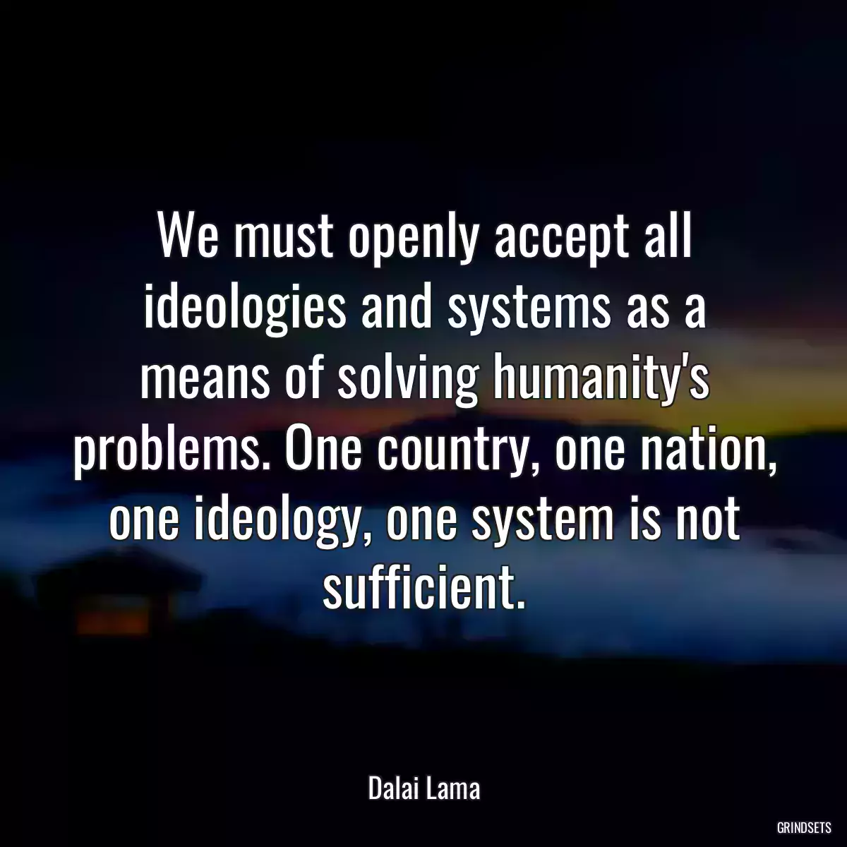 We must openly accept all ideologies and systems as a means of solving humanity\'s problems. One country, one nation, one ideology, one system is not sufficient.