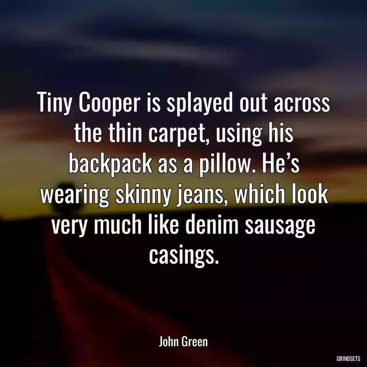 Tiny Cooper is splayed out across the thin carpet, using his backpack as a pillow. He’s wearing skinny jeans, which look very much like denim sausage casings.