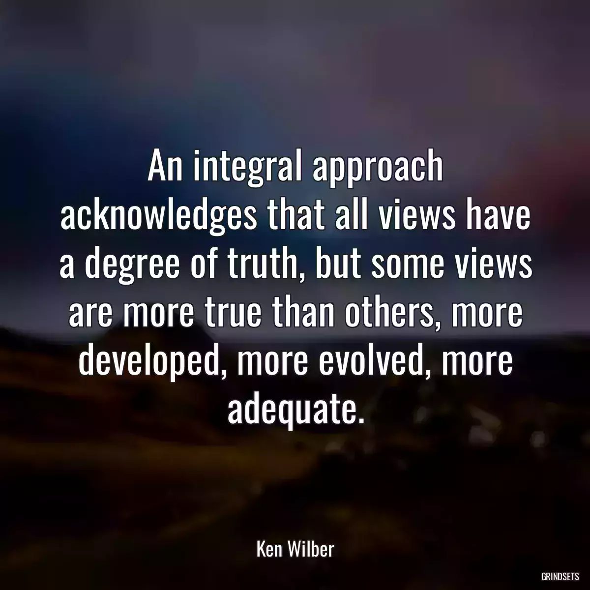 An integral approach acknowledges that all views have a degree of truth, but some views are more true than others, more developed, more evolved, more adequate.