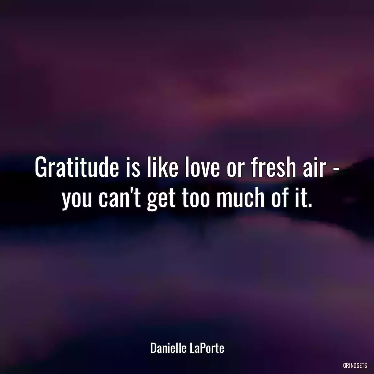 Gratitude is like love or fresh air - you can\'t get too much of it.