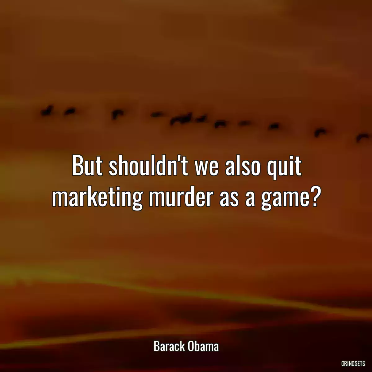 But shouldn\'t we also quit marketing murder as a game?