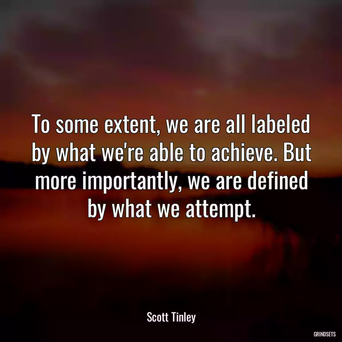 To some extent, we are all labeled by what we\'re able to achieve. But more importantly, we are defined by what we attempt.