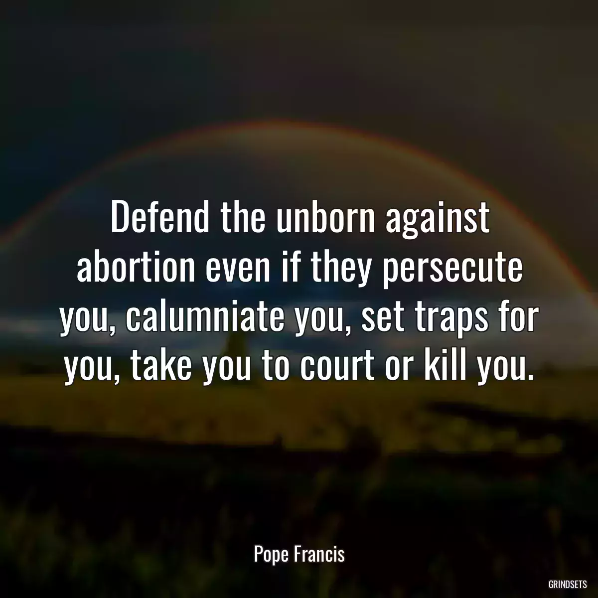 Defend the unborn against abortion even if they persecute you, calumniate you, set traps for you, take you to court or kill you.