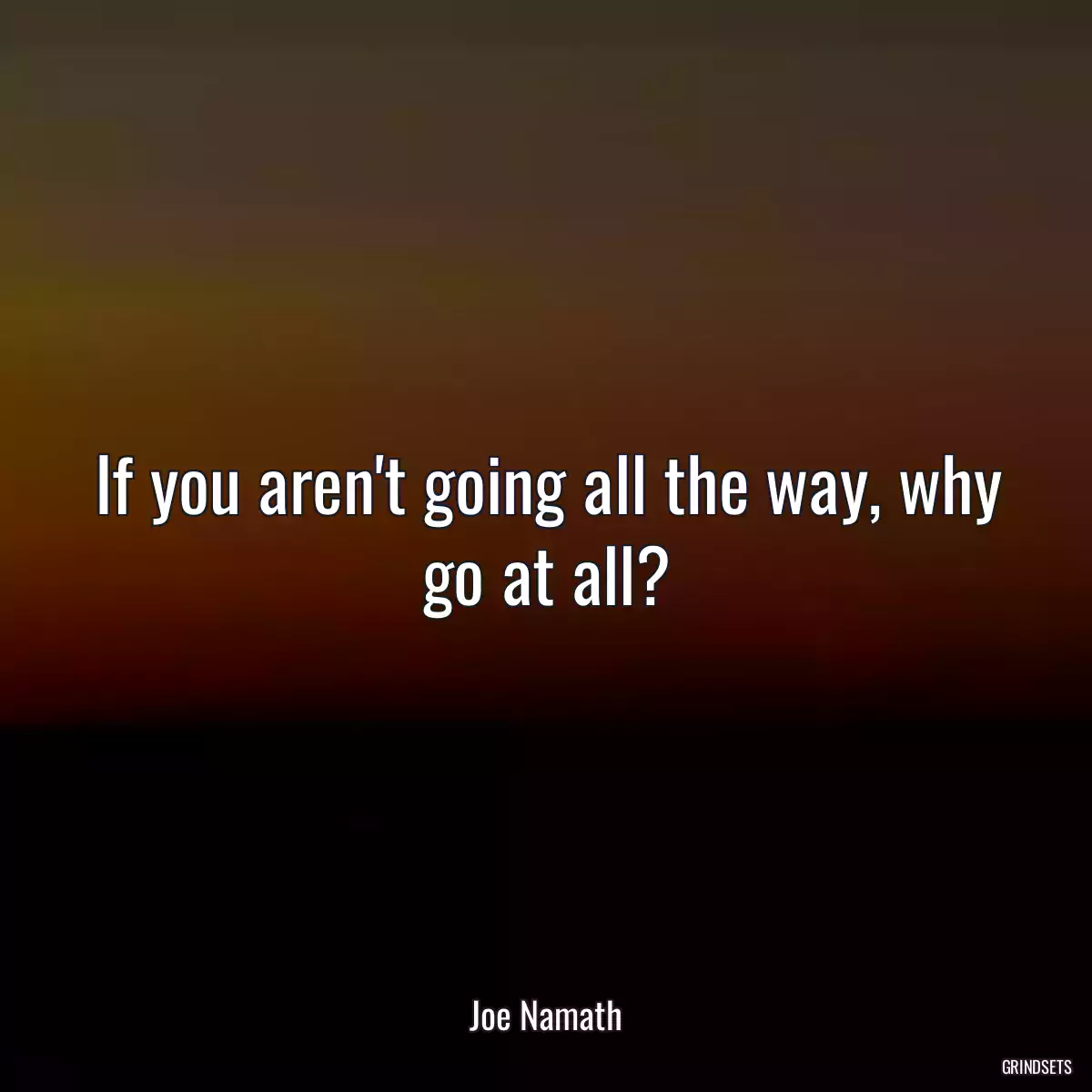 If you aren\'t going all the way, why go at all?