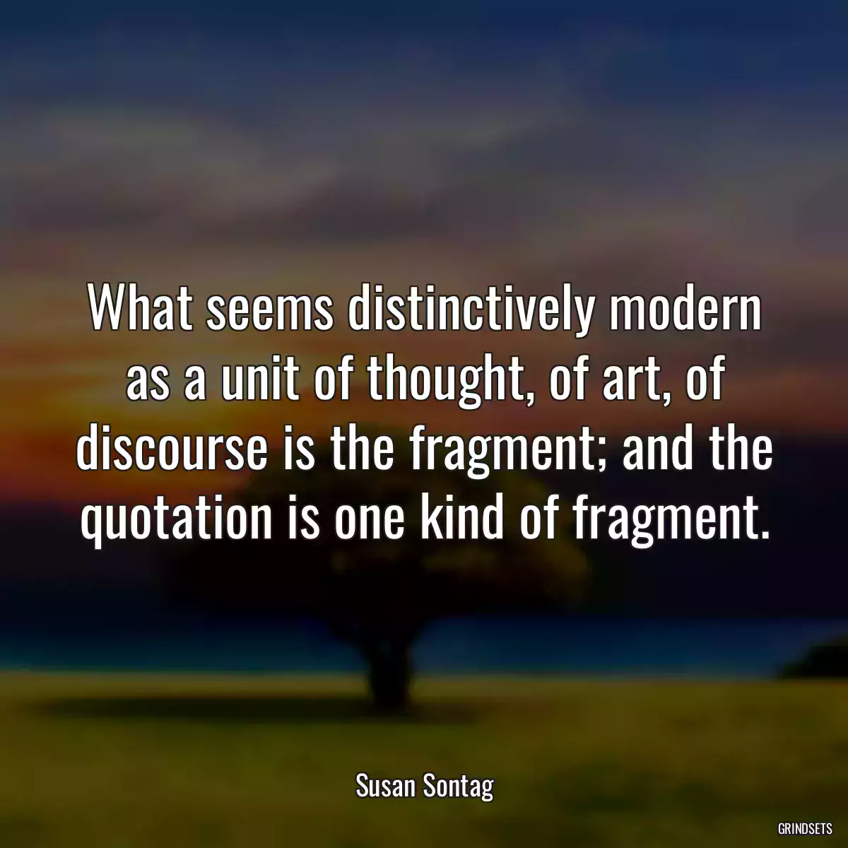 What seems distinctively modern as a unit of thought, of art, of discourse is the fragment; and the quotation is one kind of fragment.