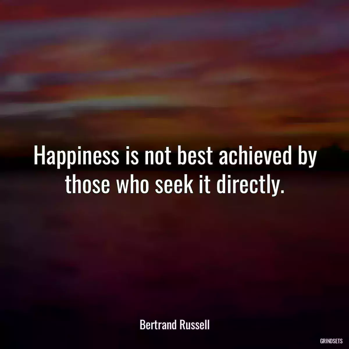 Happiness is not best achieved by those who seek it directly.