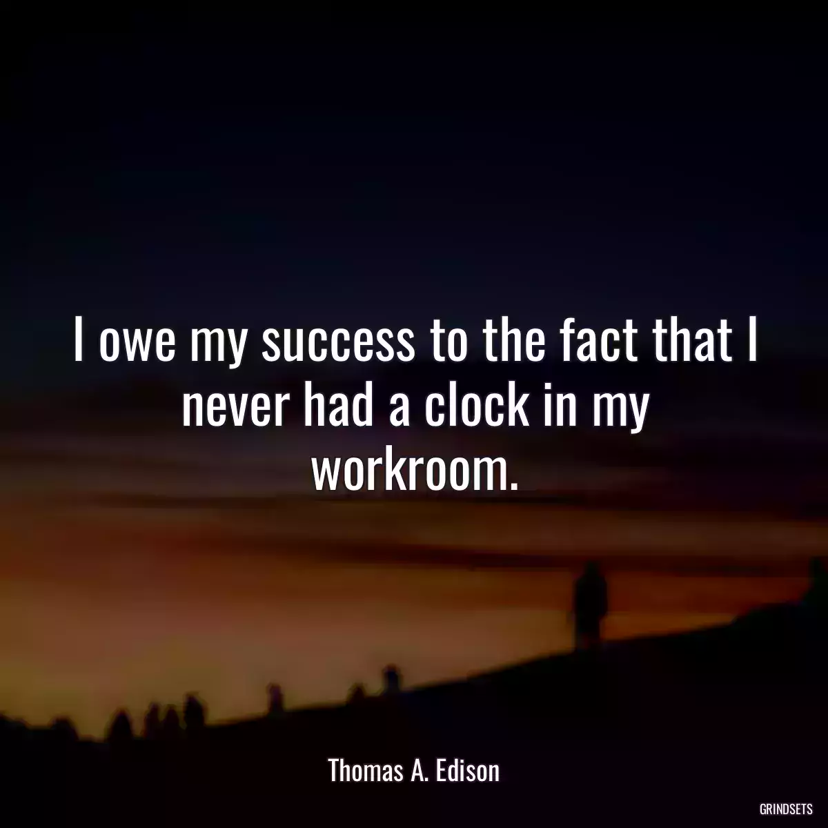 I owe my success to the fact that I never had a clock in my workroom.