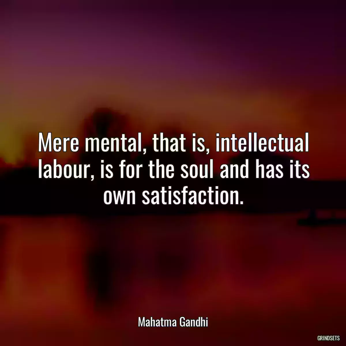 Mere mental, that is, intellectual labour, is for the soul and has its own satisfaction.