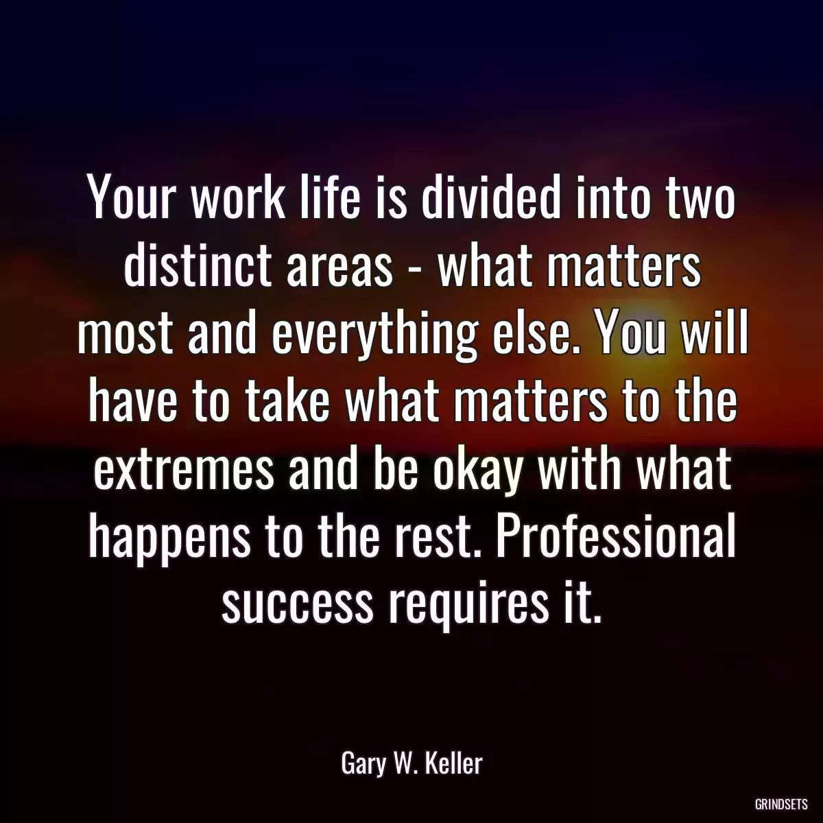 Your work life is divided into two distinct areas - what matters most and everything else. You will have to take what matters to the extremes and be okay with what happens to the rest. Professional success requires it.