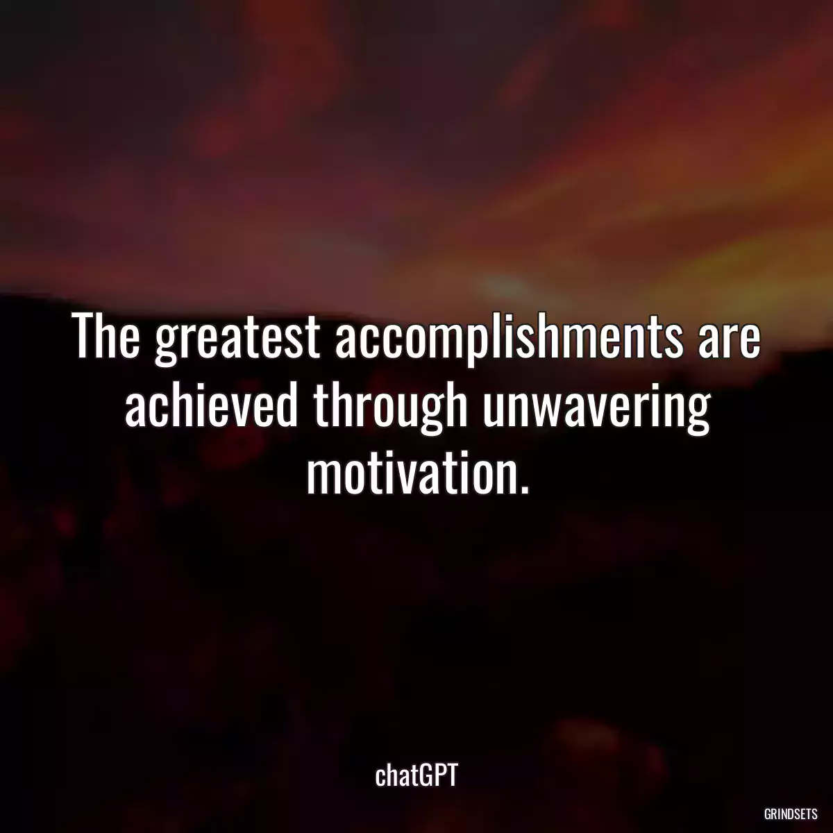 The greatest accomplishments are achieved through unwavering motivation.