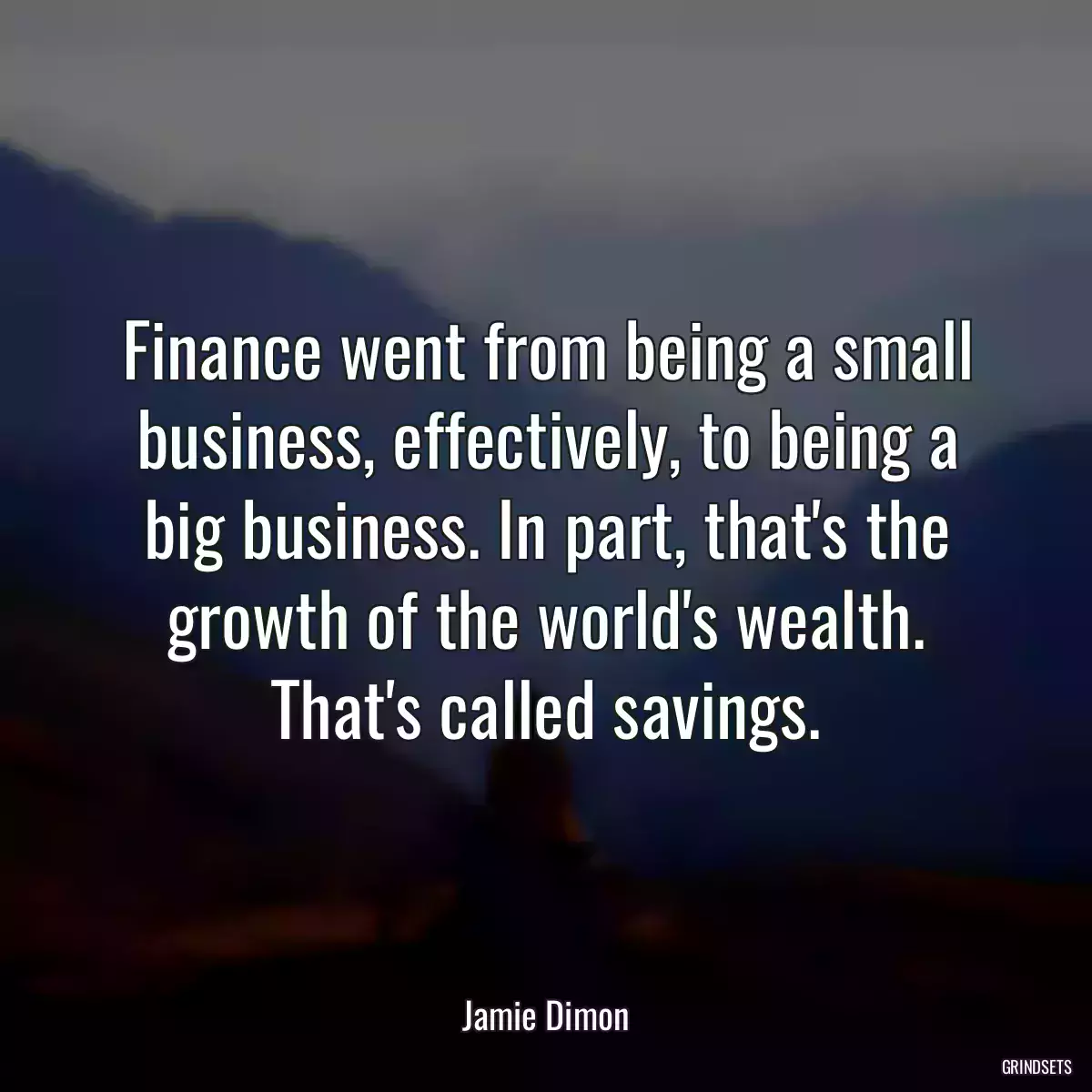 Finance went from being a small business, effectively, to being a big business. In part, that\'s the growth of the world\'s wealth. That\'s called savings.