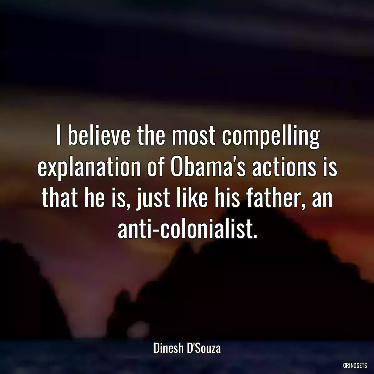 I believe the most compelling explanation of Obama\'s actions is that he is, just like his father, an anti-colonialist.