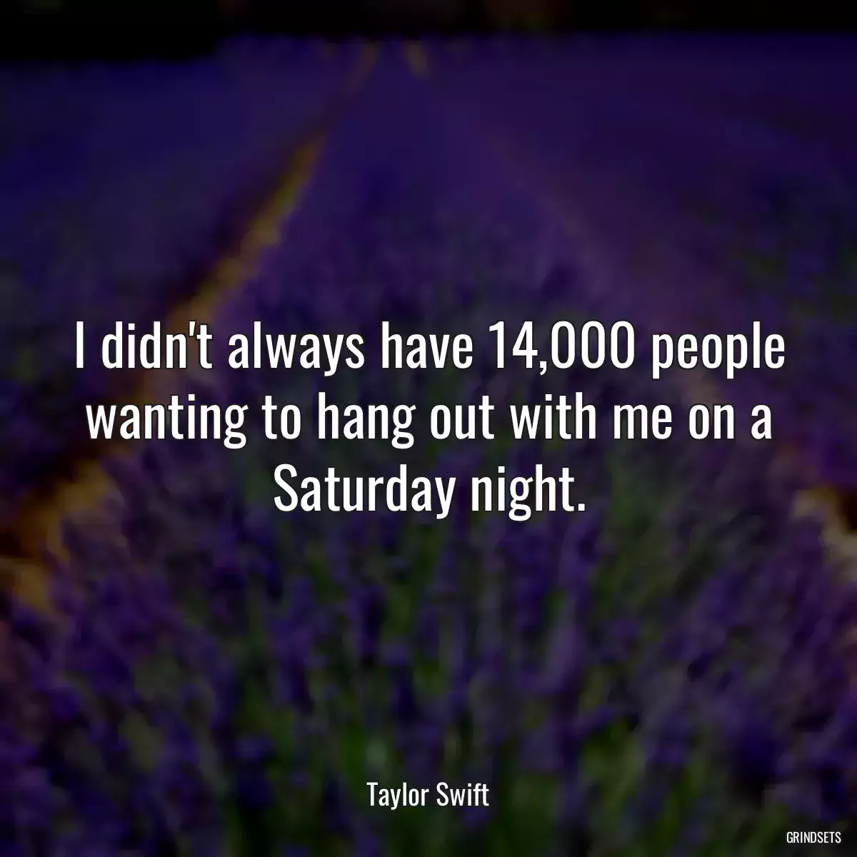 I didn\'t always have 14,000 people wanting to hang out with me on a Saturday night.