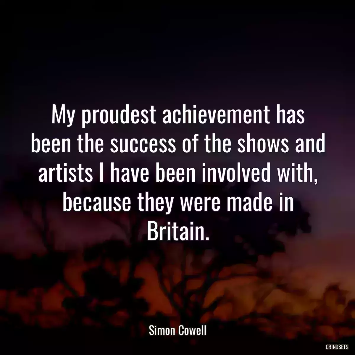 My proudest achievement has been the success of the shows and artists I have been involved with, because they were made in Britain.