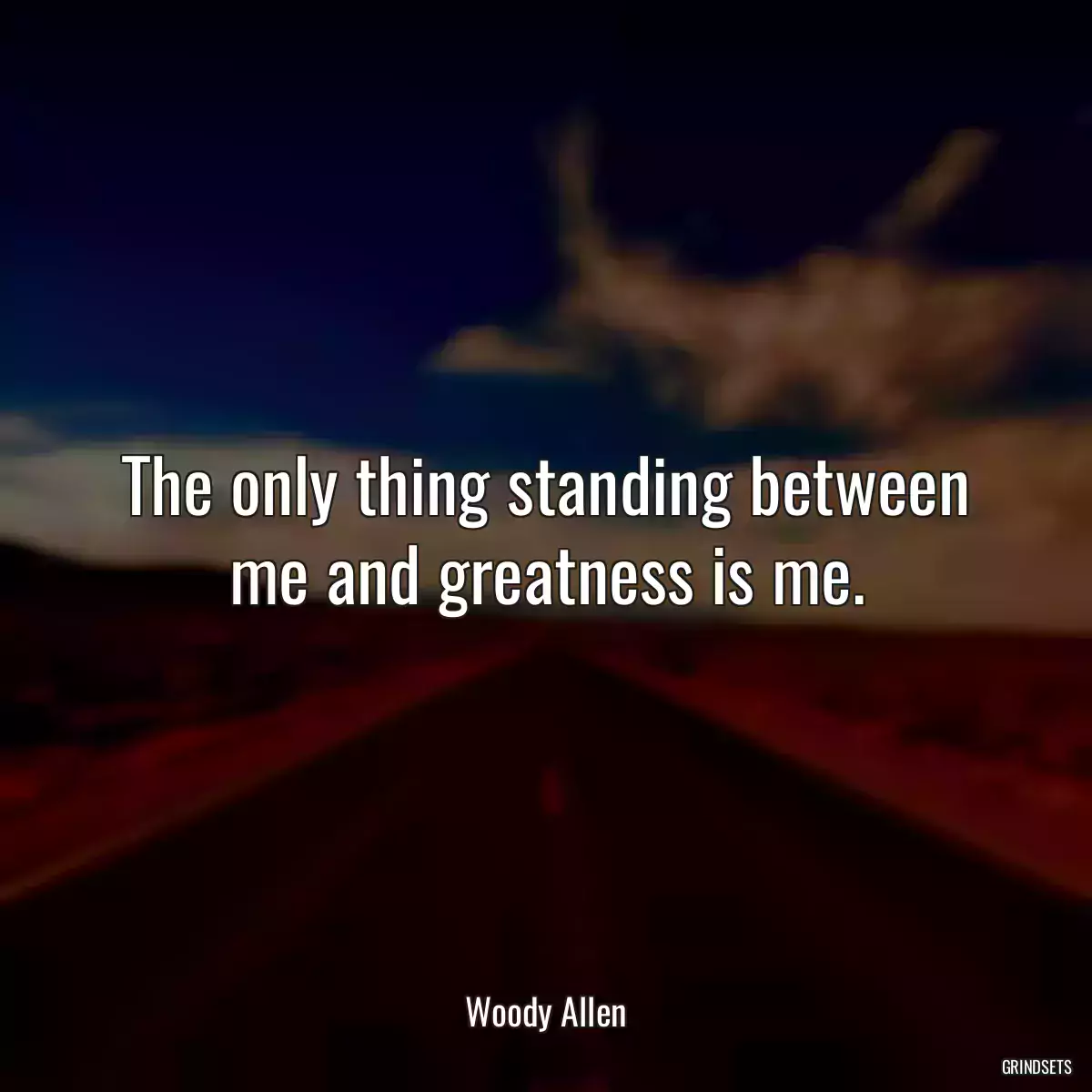 The only thing standing between me and greatness is me.