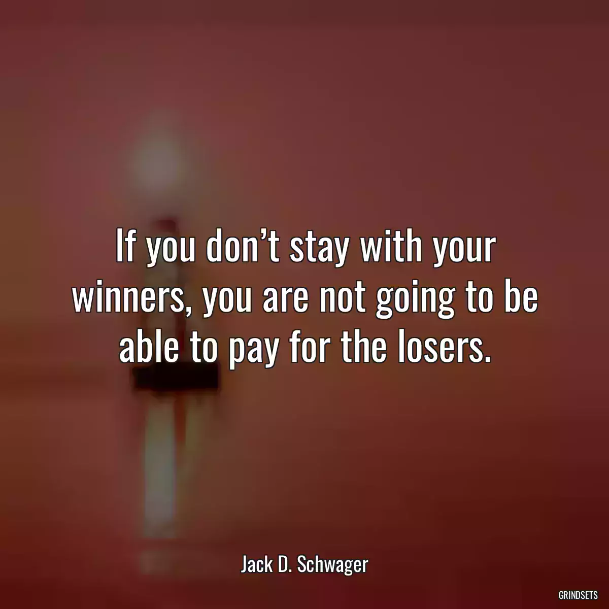 If you don’t stay with your winners, you are not going to be able to pay for the losers.