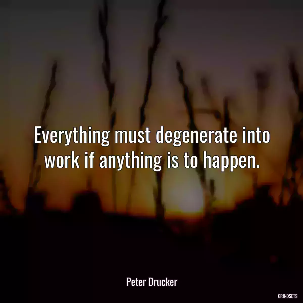 Everything must degenerate into work if anything is to happen.