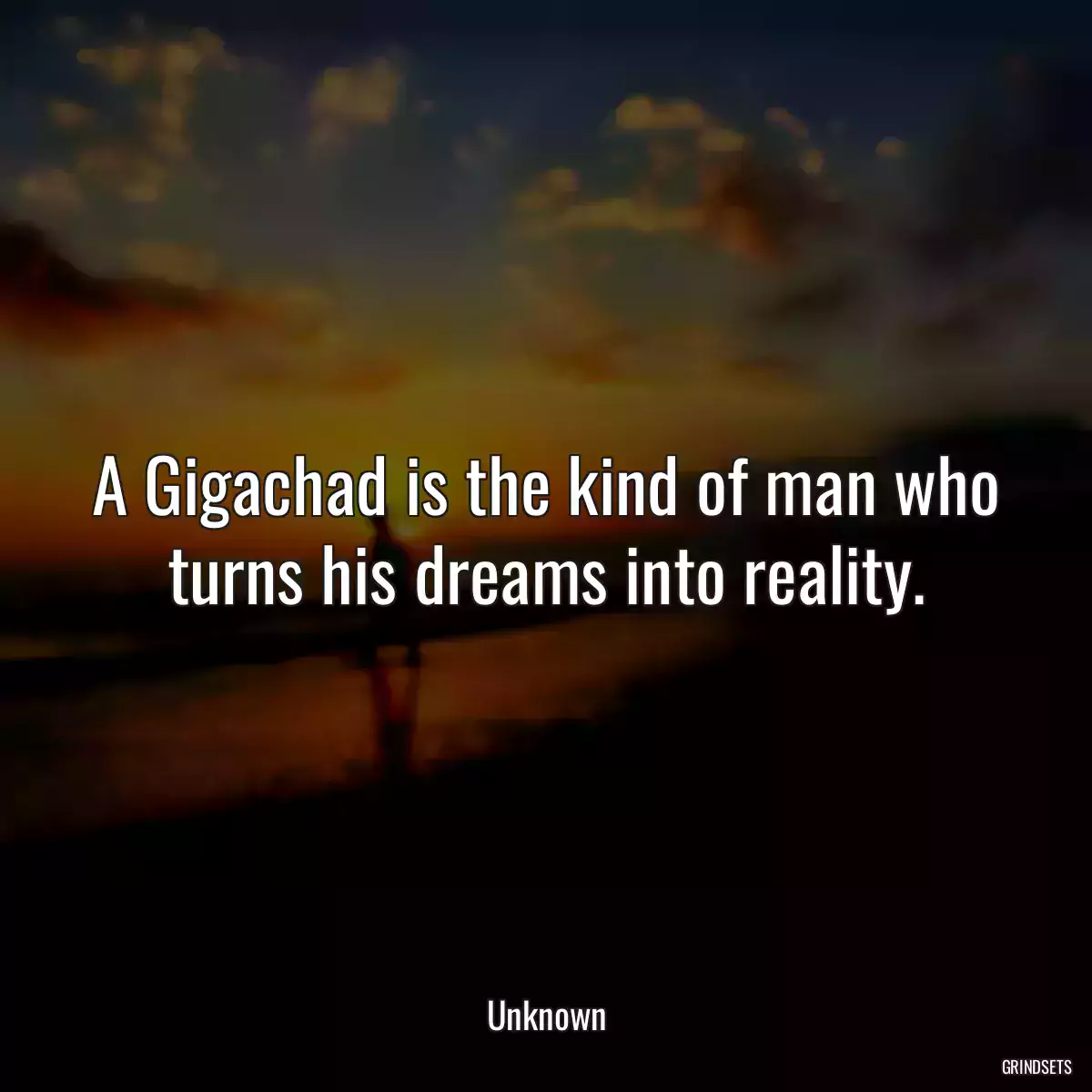 A Gigachad is the kind of man who turns his dreams into reality.