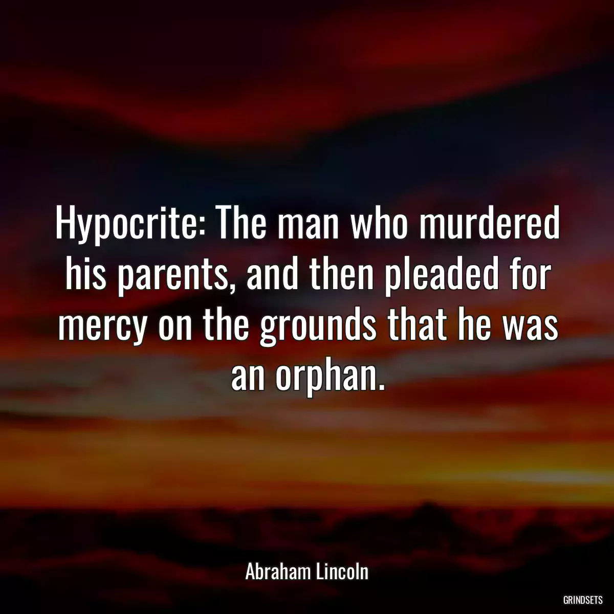 Hypocrite: The man who murdered his parents, and then pleaded for mercy on the grounds that he was an orphan.