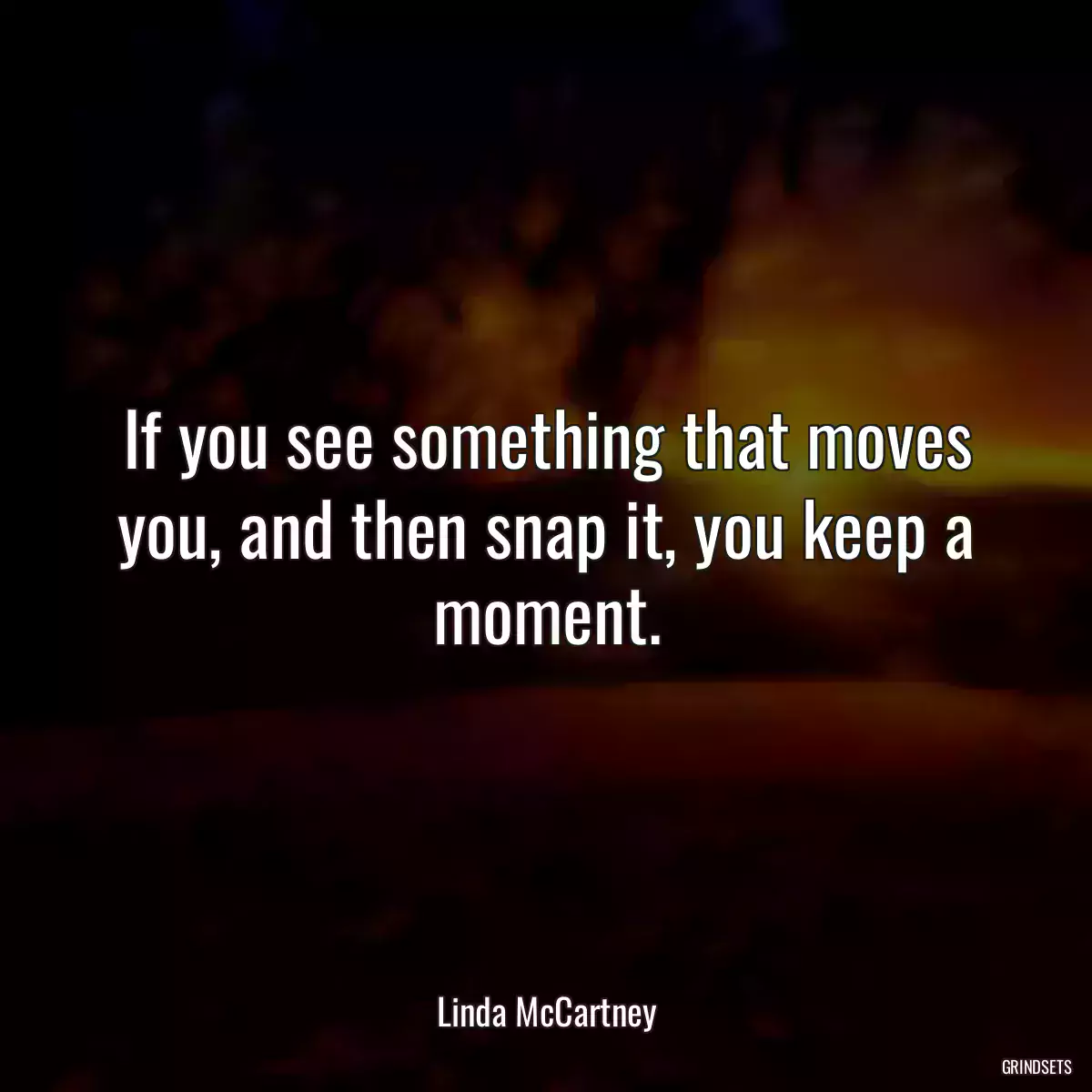 If you see something that moves you, and then snap it, you keep a moment.