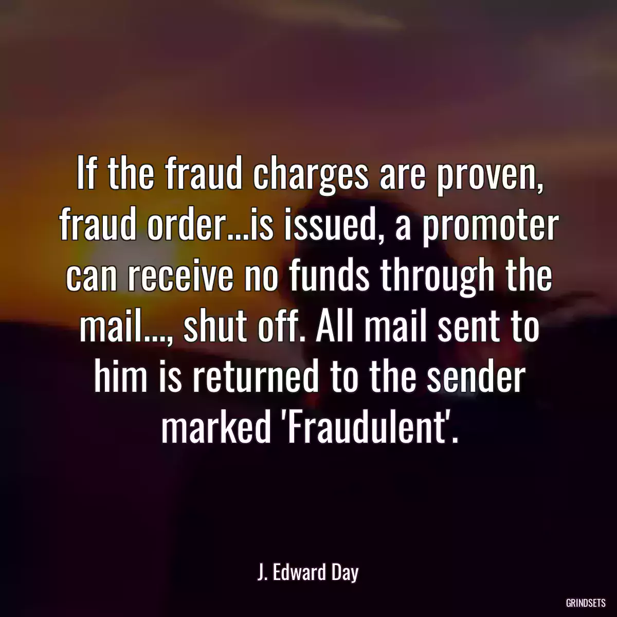 If the fraud charges are proven, fraud order...is issued, a promoter can receive no funds through the mail..., shut off. All mail sent to him is returned to the sender marked \'Fraudulent\'.