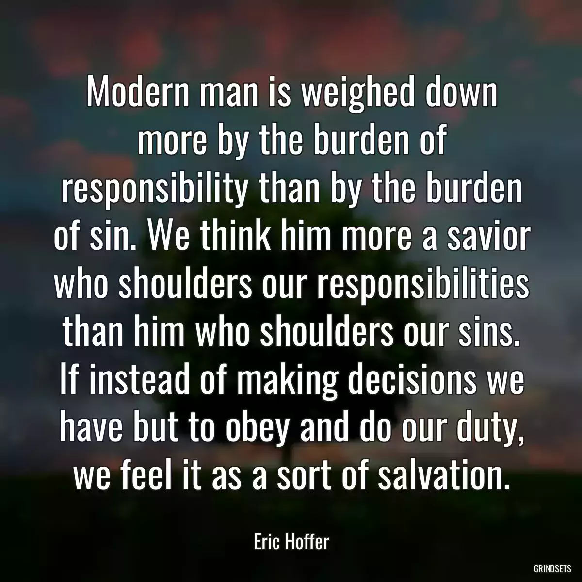 Modern man is weighed down more by the burden of responsibility than by the burden of sin. We think him more a savior who shoulders our responsibilities than him who shoulders our sins. If instead of making decisions we have but to obey and do our duty, we feel it as a sort of salvation.