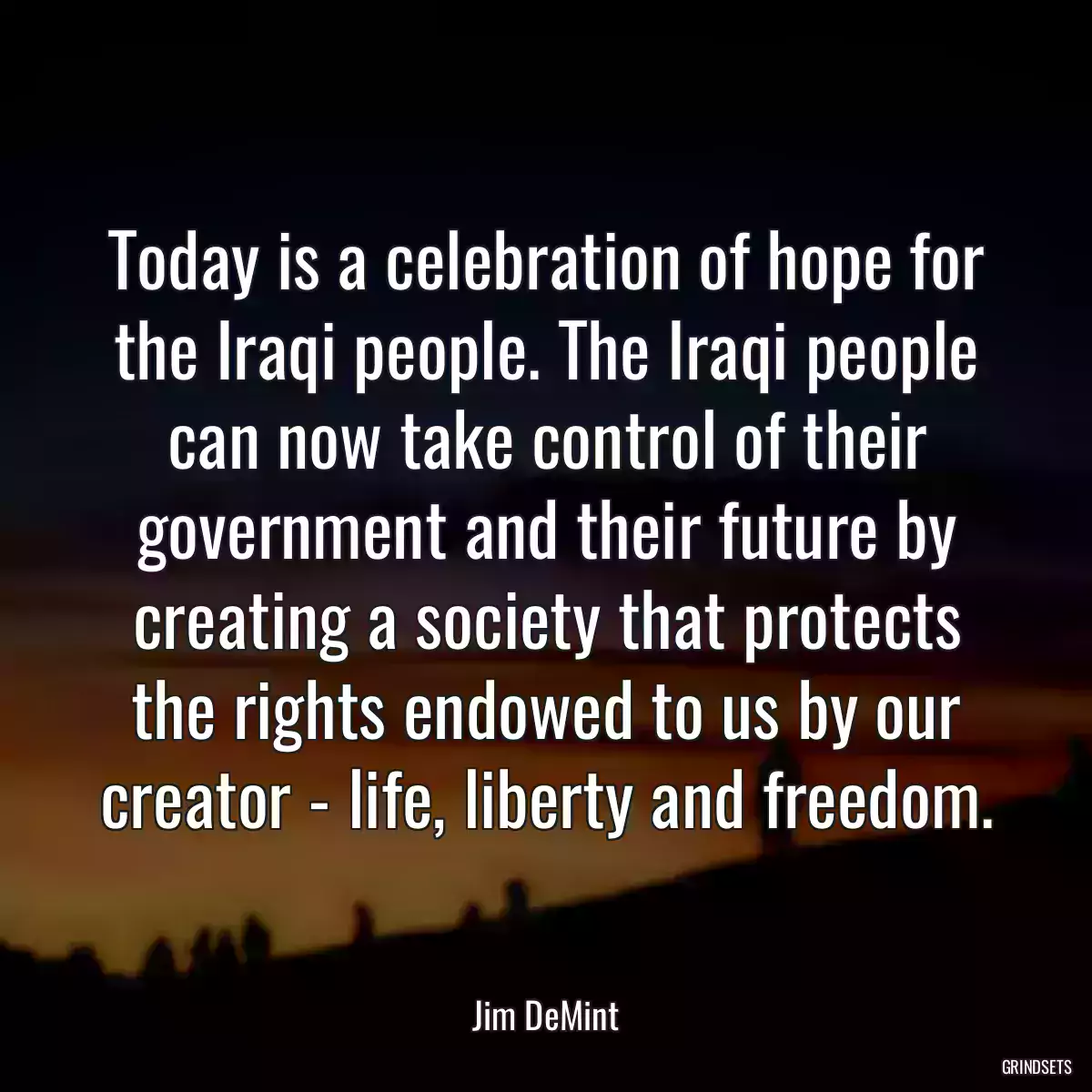 Today is a celebration of hope for the Iraqi people. The Iraqi people can now take control of their government and their future by creating a society that protects the rights endowed to us by our creator - life, liberty and freedom.