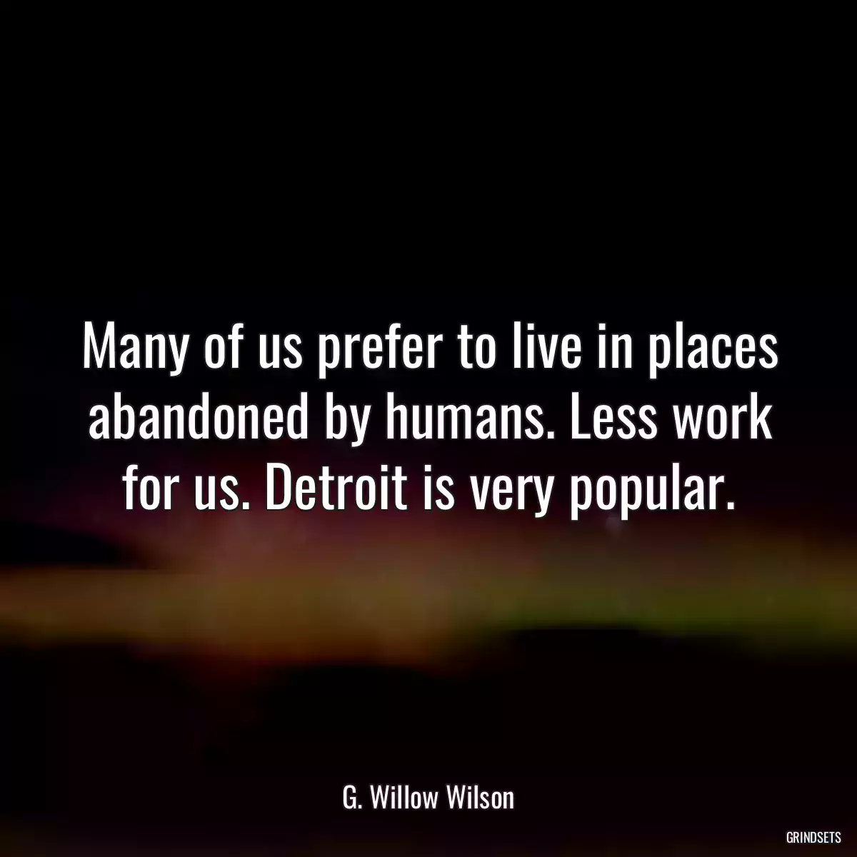 Many of us prefer to live in places abandoned by humans. Less work for us. Detroit is very popular.