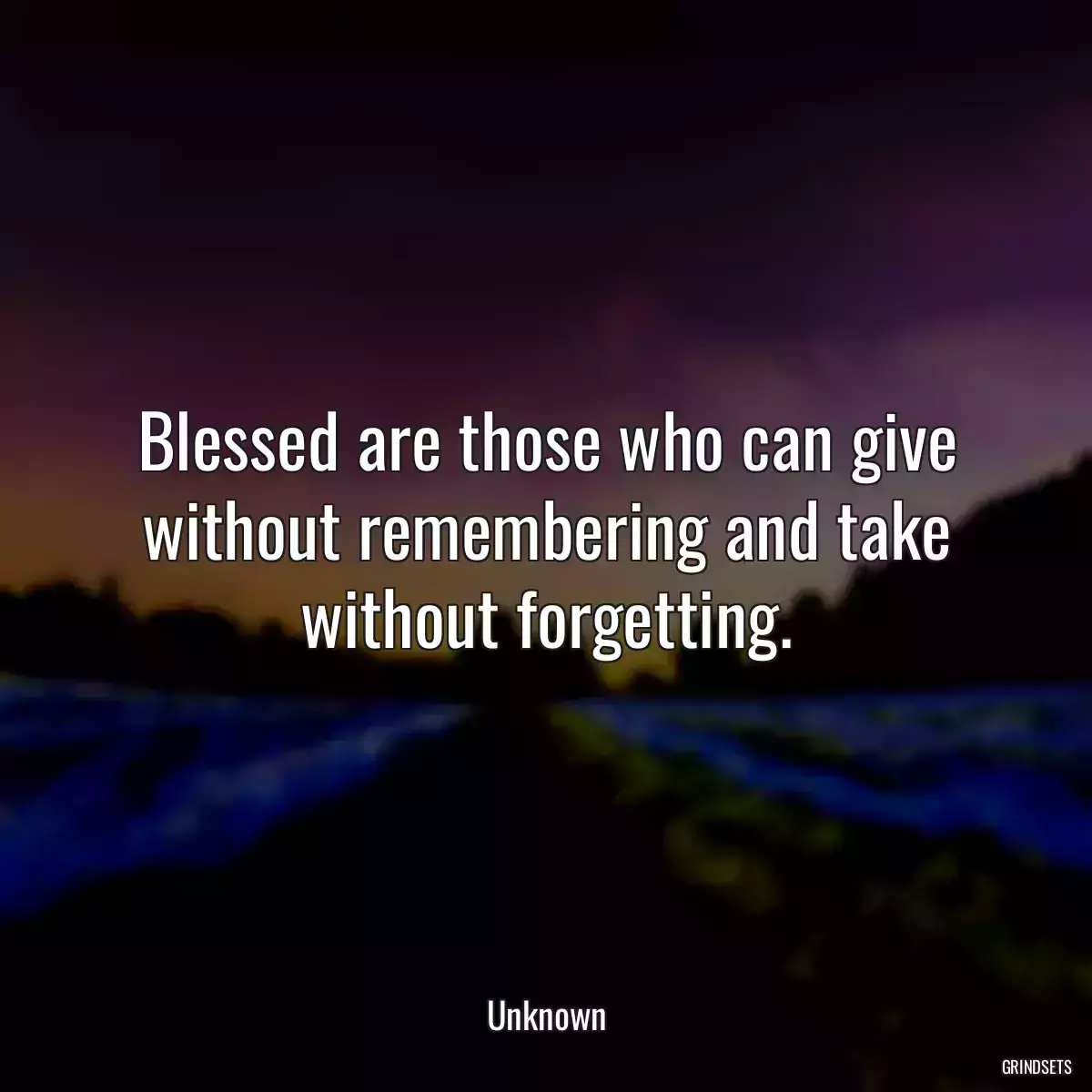 Blessed are those who can give without remembering and take without forgetting.