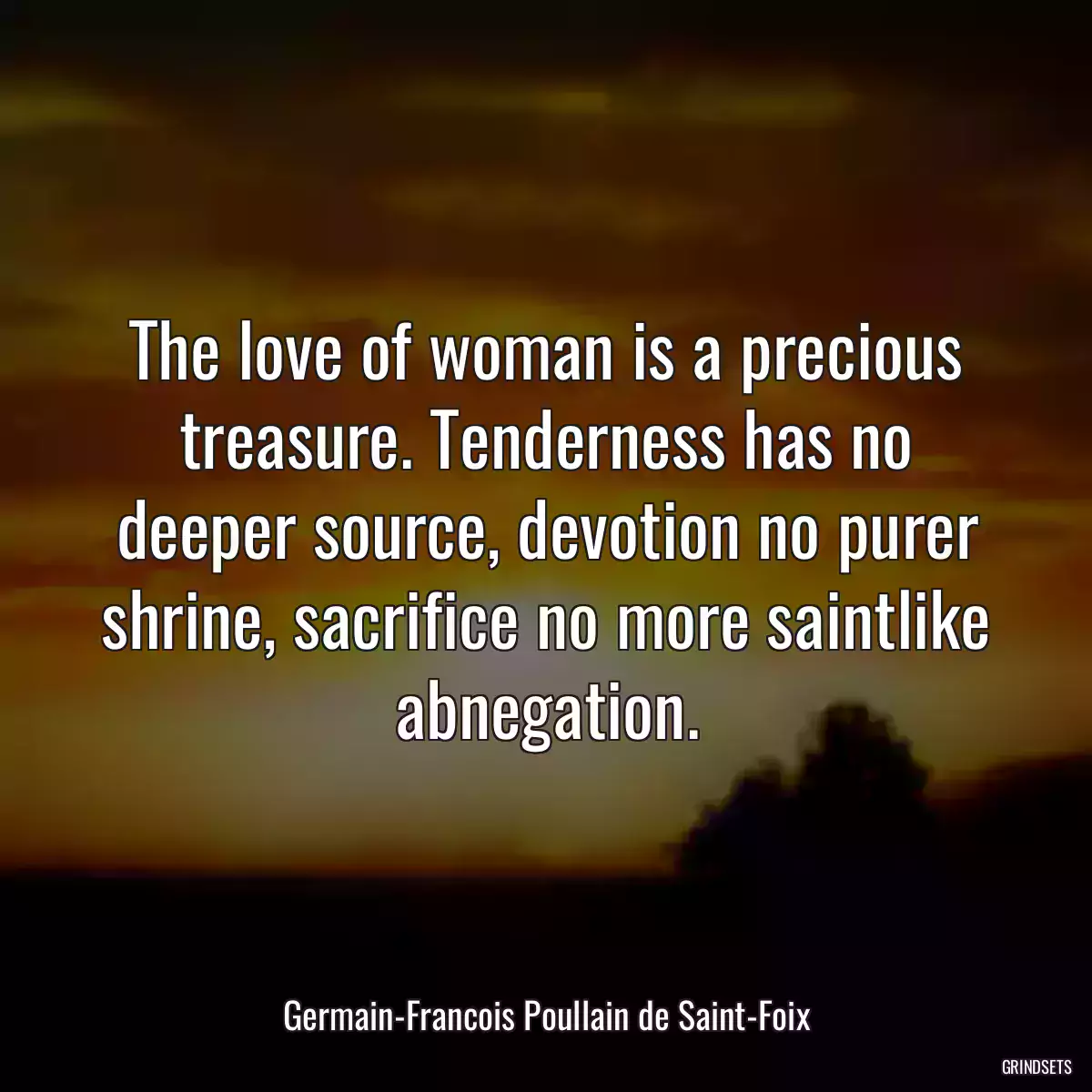 The love of woman is a precious treasure. Tenderness has no deeper source, devotion no purer shrine, sacrifice no more saintlike abnegation.