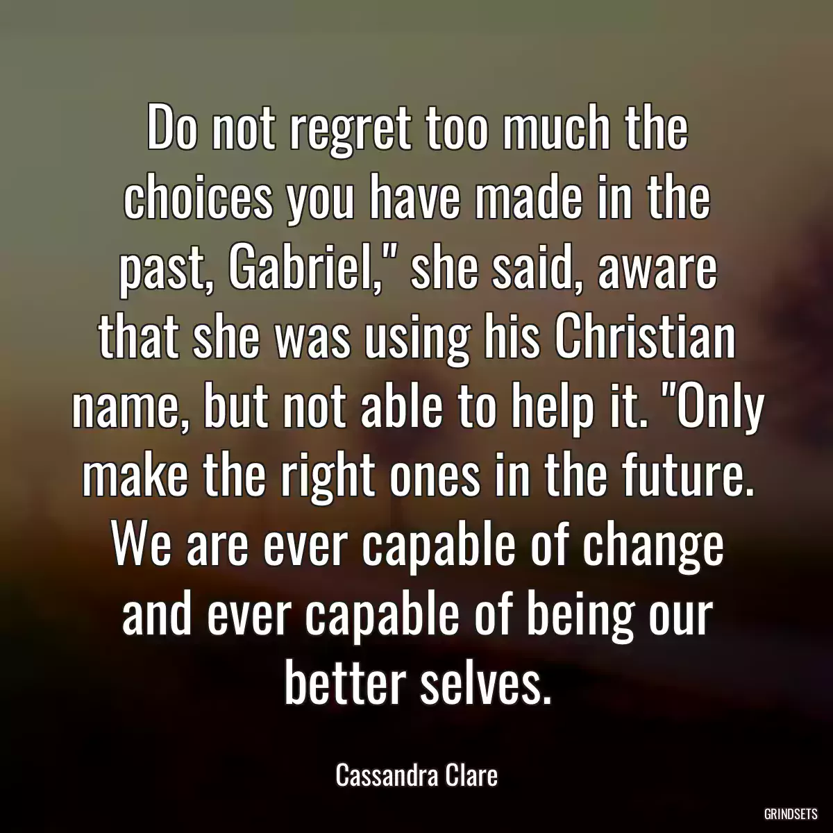 Do not regret too much the choices you have made in the past, Gabriel,\