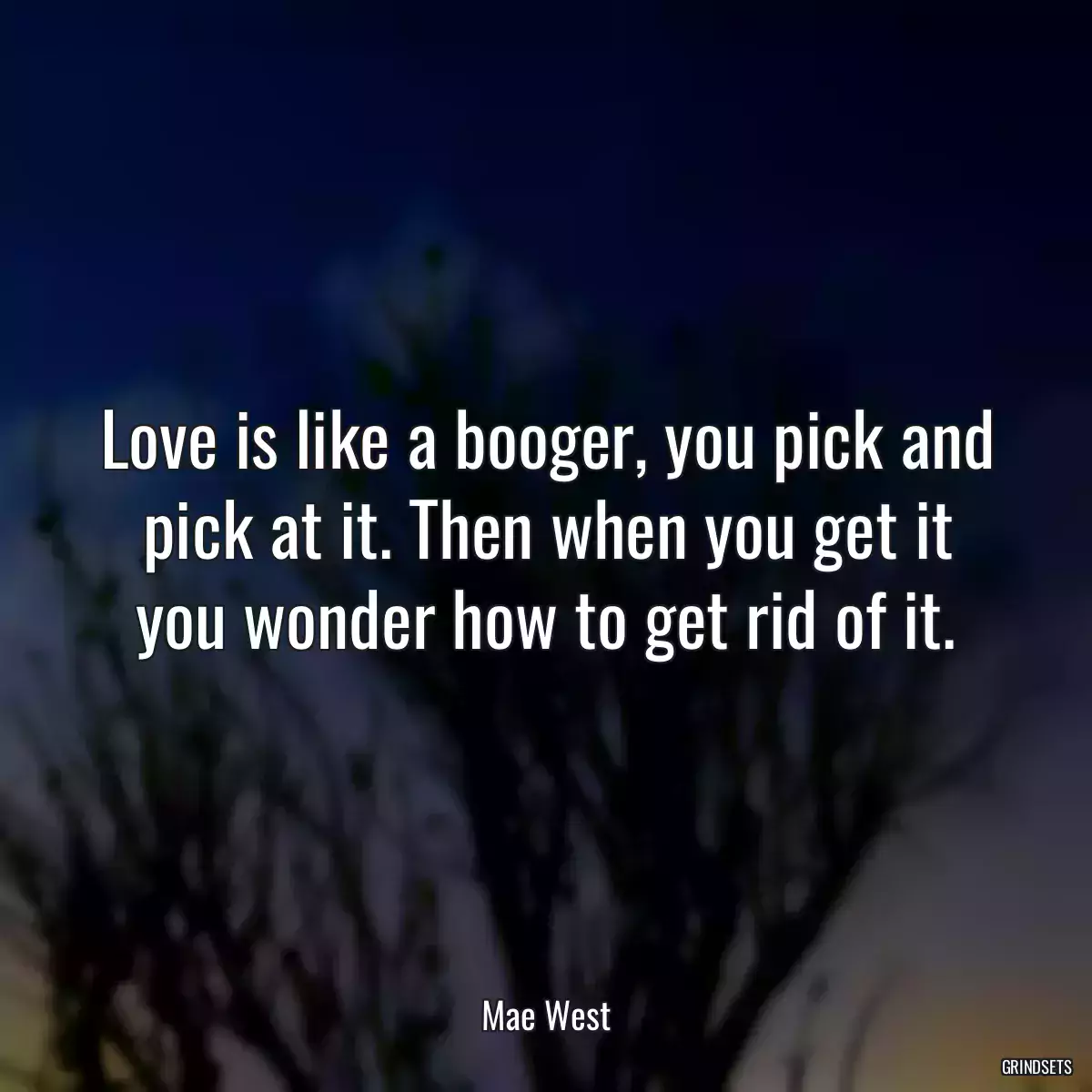 Love is like a booger, you pick and pick at it. Then when you get it you wonder how to get rid of it.