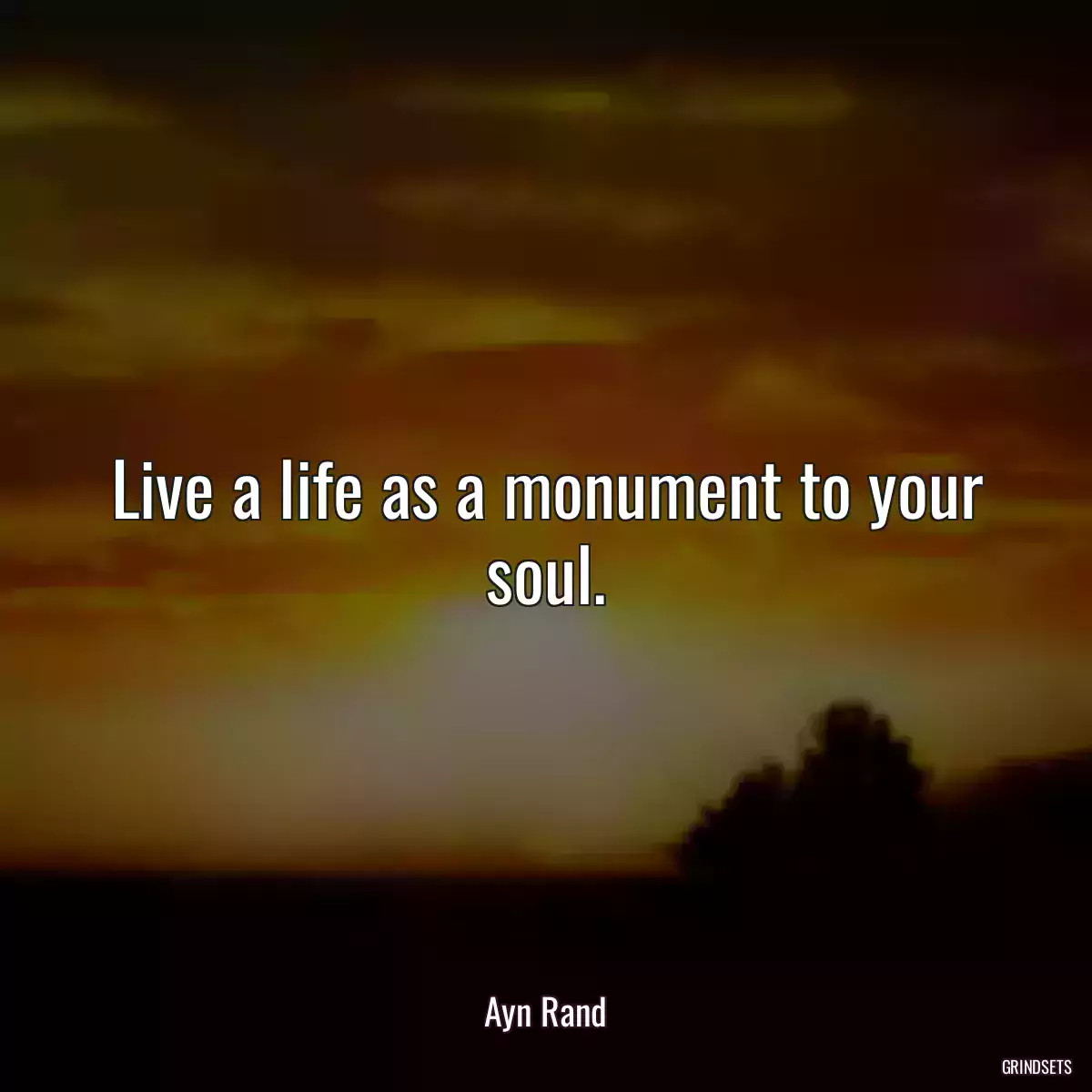 Live a life as a monument to your soul.