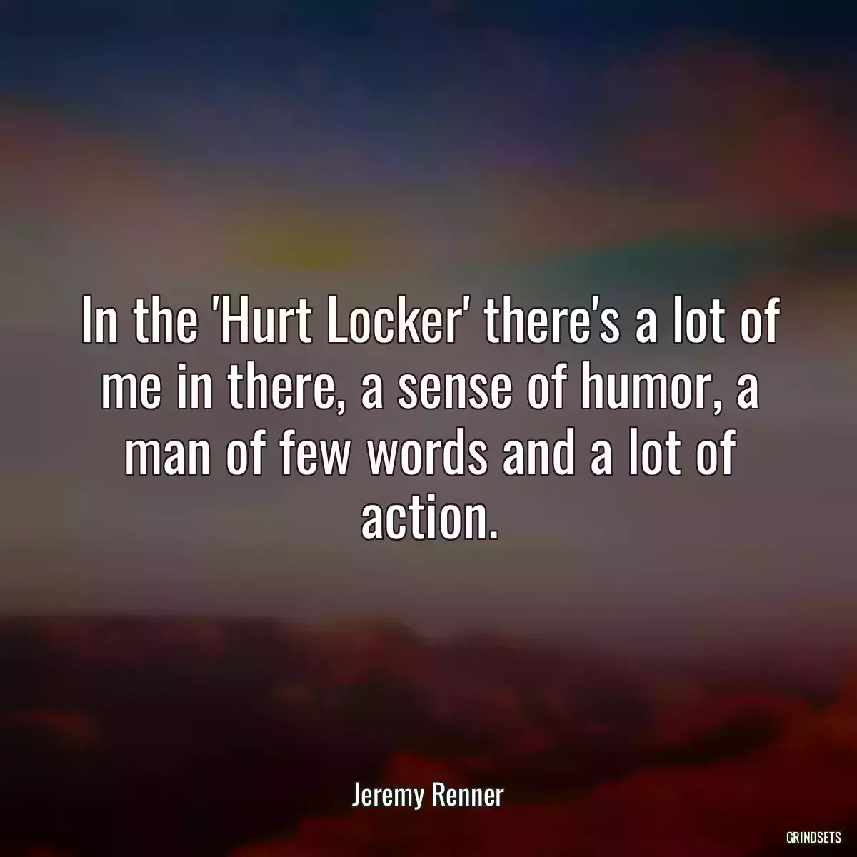 In the \'Hurt Locker\' there\'s a lot of me in there, a sense of humor, a man of few words and a lot of action.