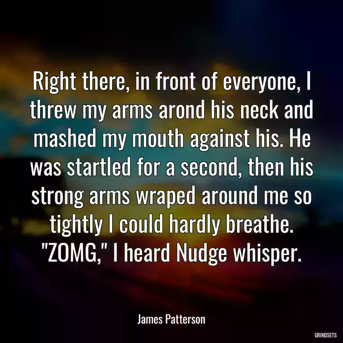 Right there, in front of everyone, I threw my arms arond his neck and mashed my mouth against his. He was startled for a second, then his strong arms wraped around me so tightly I could hardly breathe. \