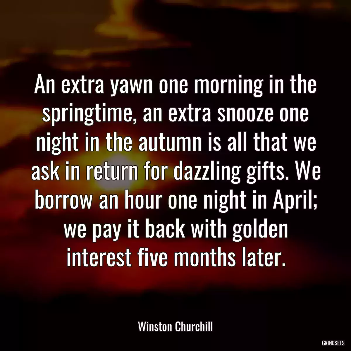 An extra yawn one morning in the springtime, an extra snooze one night in the autumn is all that we ask in return for dazzling gifts. We borrow an hour one night in April; we pay it back with golden interest five months later.