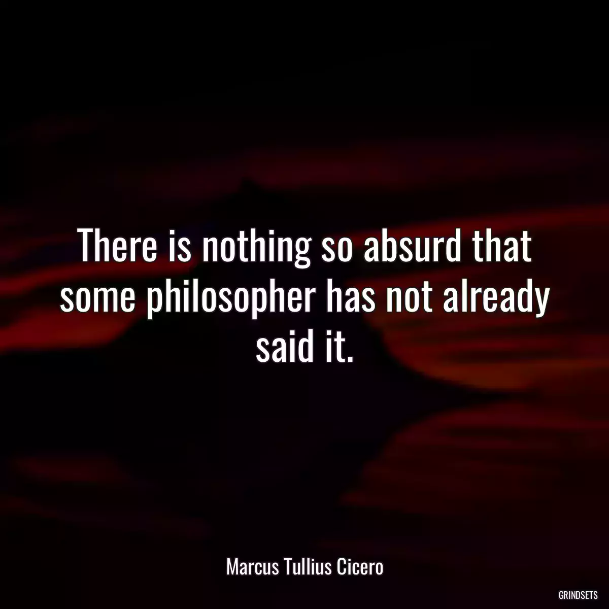 There is nothing so absurd that some philosopher has not already said it.