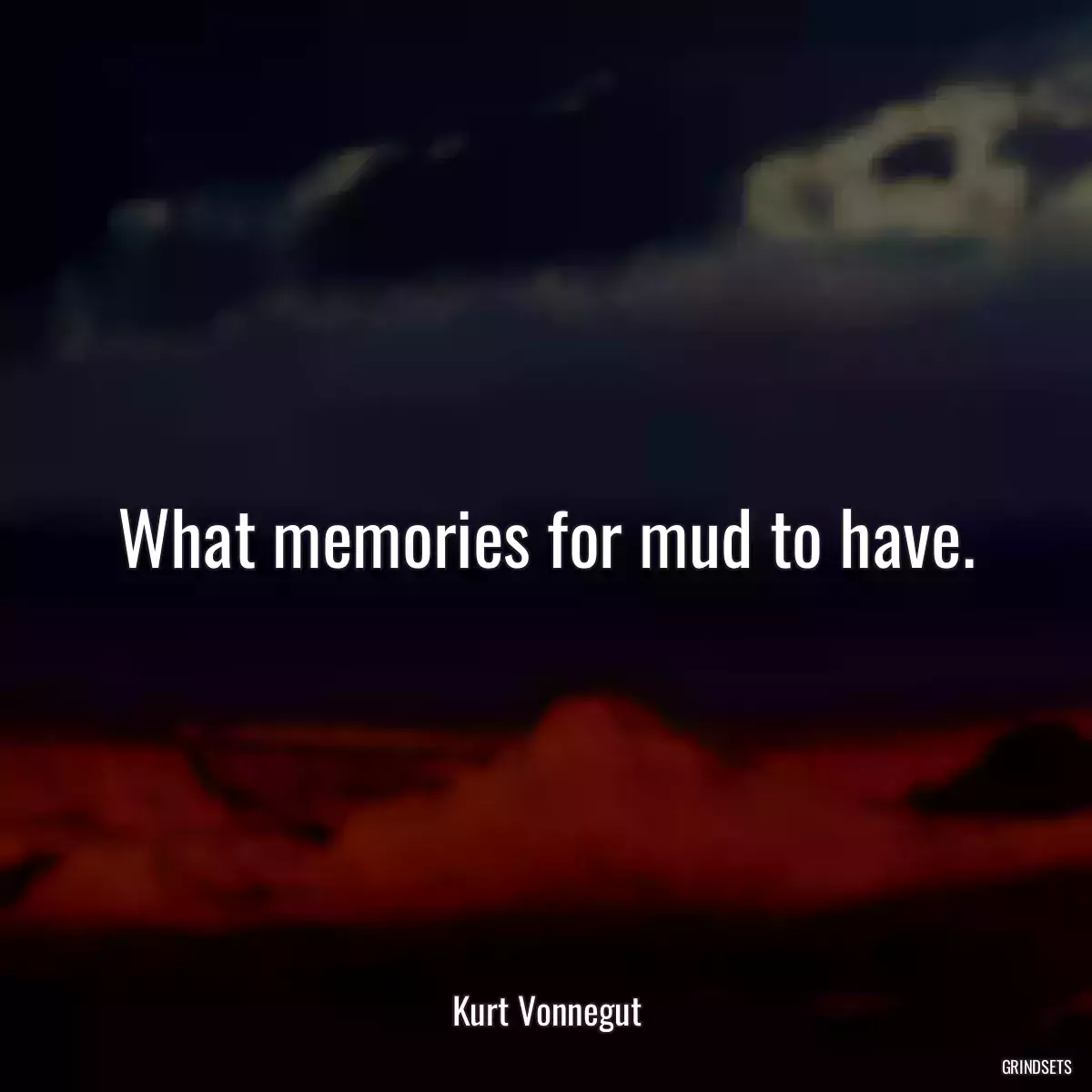 What memories for mud to have.