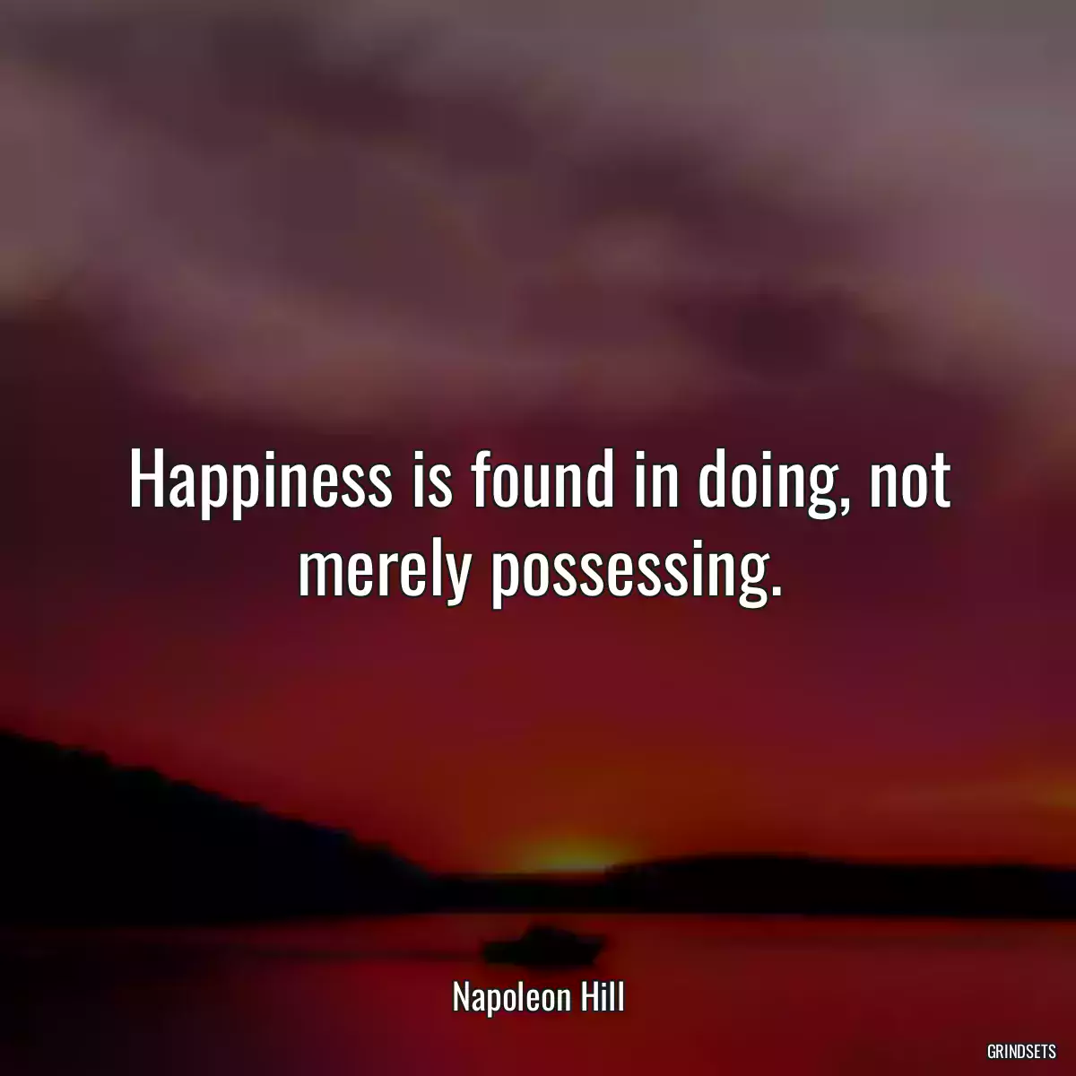 Happiness is found in doing, not merely possessing.