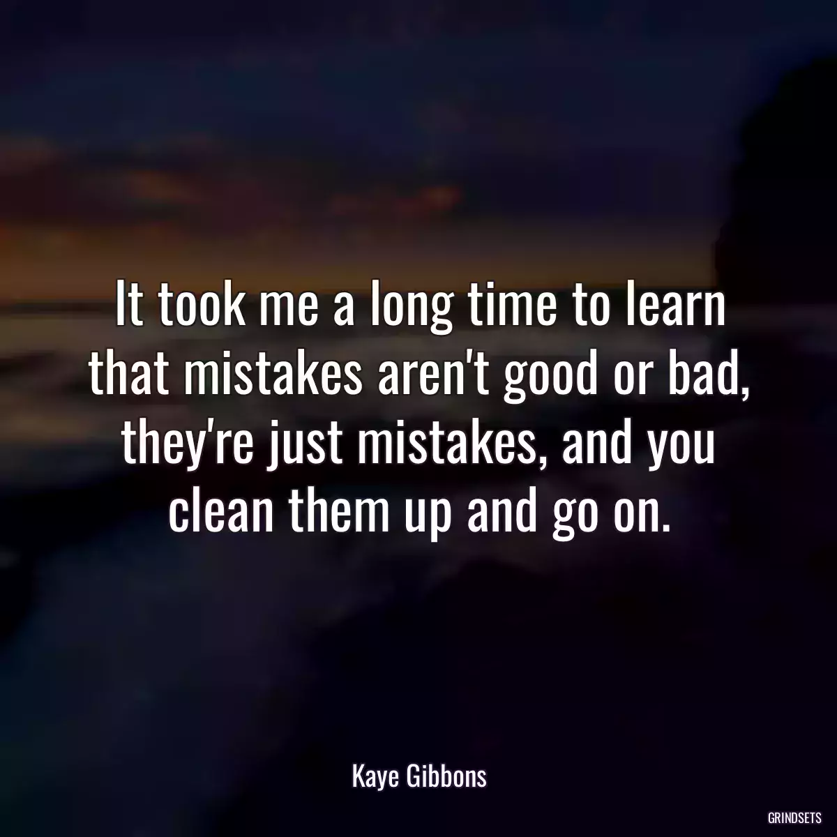 It took me a long time to learn that mistakes aren\'t good or bad, they\'re just mistakes, and you clean them up and go on.