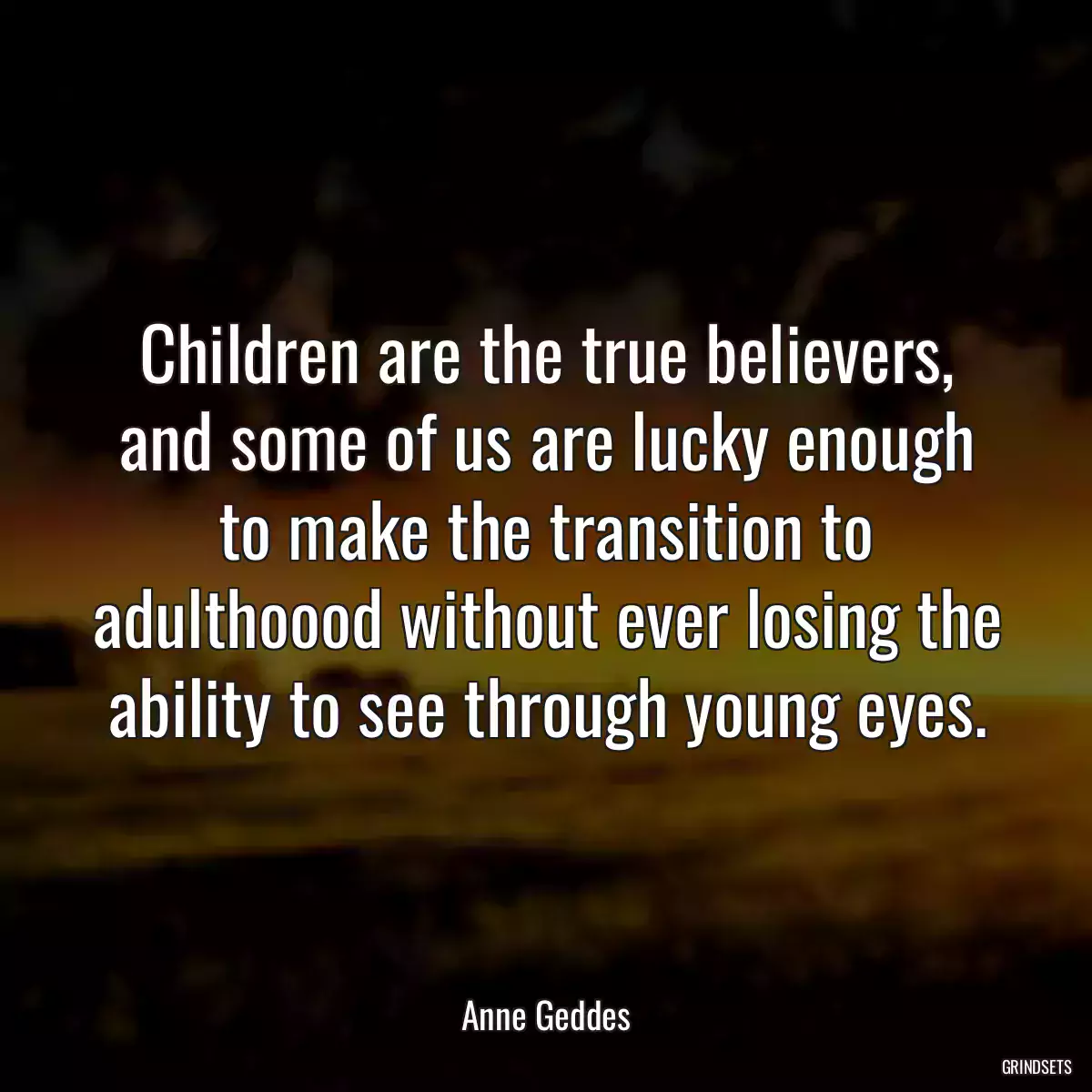 Children are the true believers, and some of us are lucky enough to make the transition to adulthoood without ever losing the ability to see through young eyes.