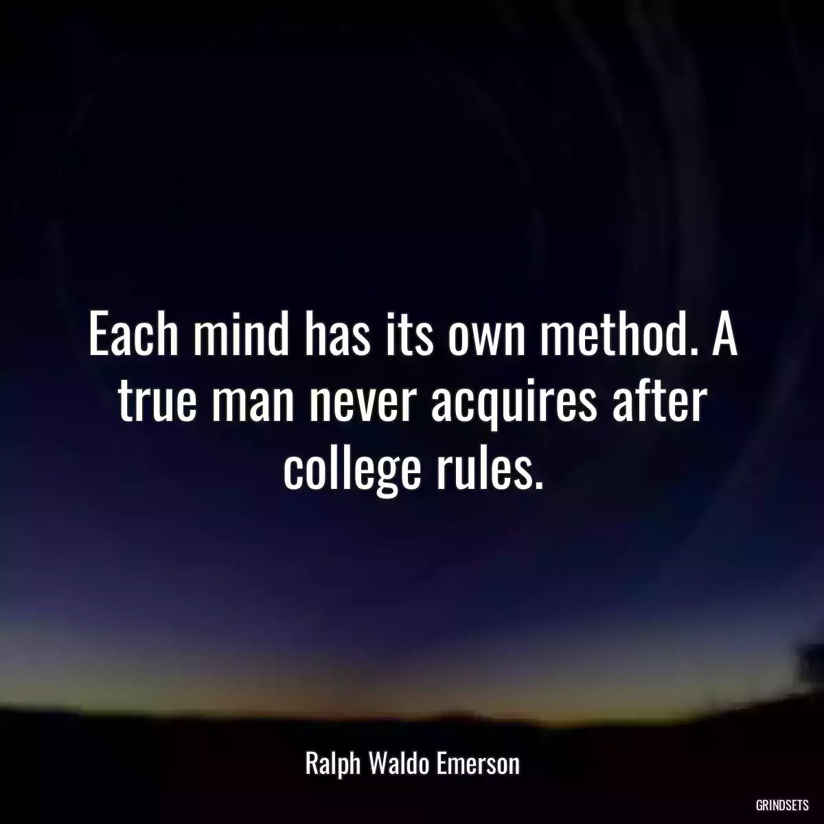 Each mind has its own method. A true man never acquires after college rules.